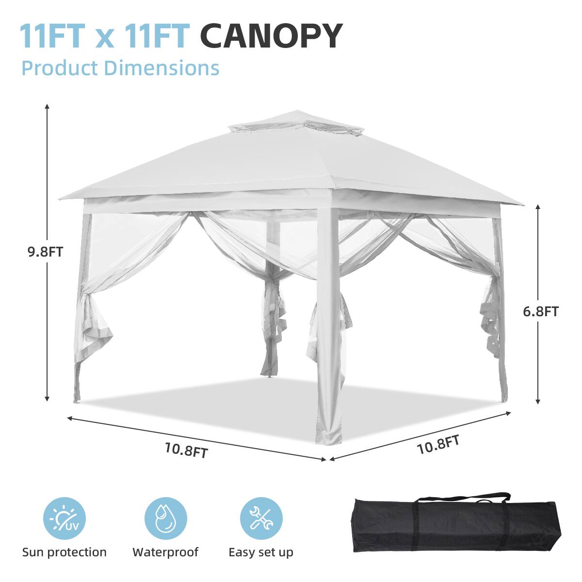 11FT x 11FT CANOPY  
Product Dimensions  
9.8FT x 6.8FT x 10.8FT x 10.8FT  
UV Sun protection  
Waterproof  
Easy set up