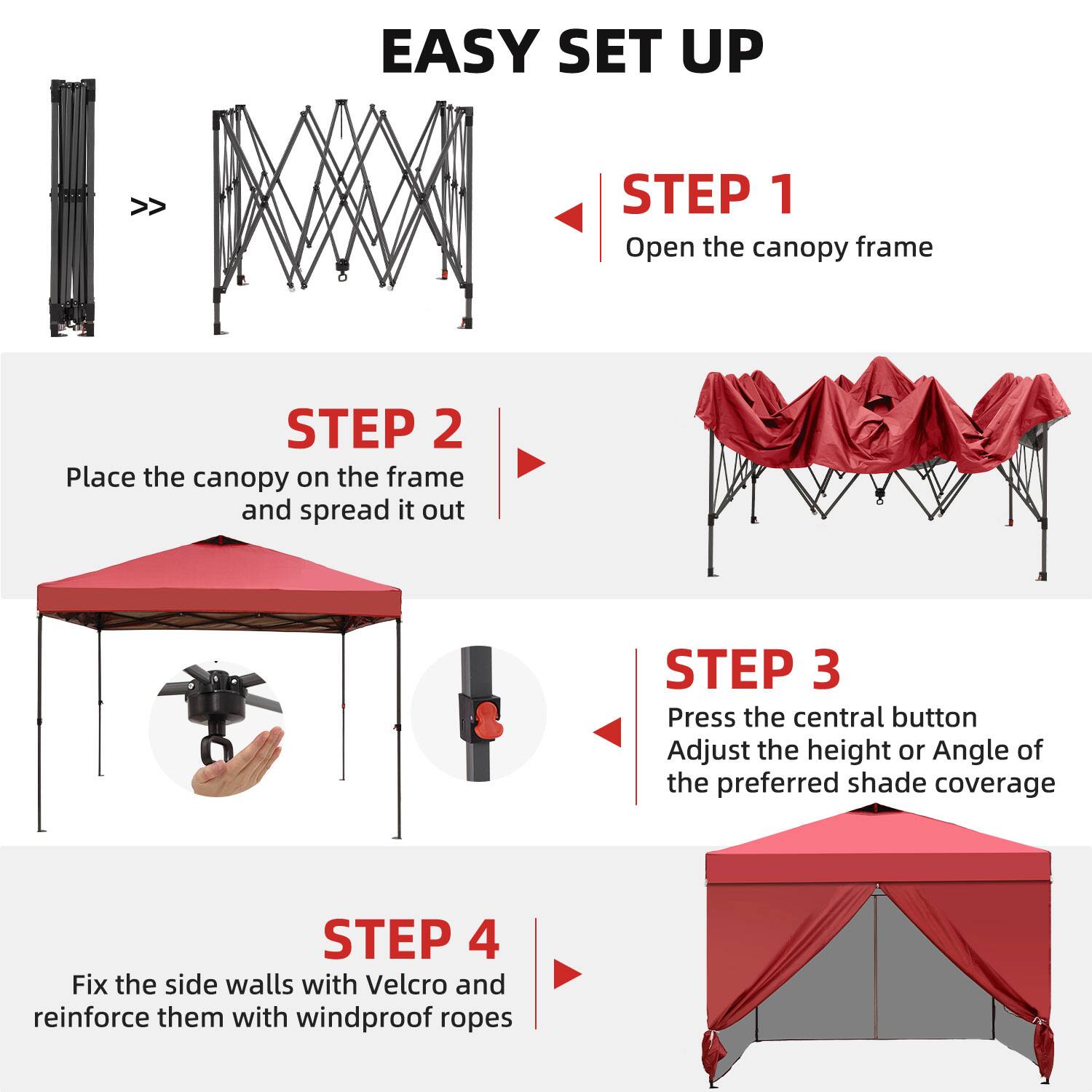 EASY SET UP

STEP 1  
Open the canopy frame

STEP 2  
Place the canopy on the frame and spread it out

STEP 3  
Press the central button  
Adjust the height or angle of the preferred shade coverage

STEP 4  
Fix the side walls with Velcro and reinforce them with windproof ropes