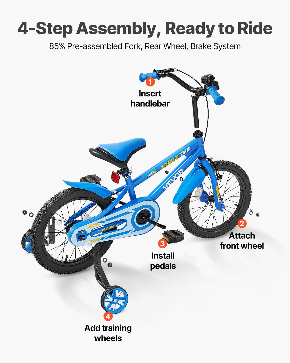 4-Step Assembly, Ready to Ride  
85% Pre-assembled Fork, Rear Wheel, Brake System  

1. Insert handlebar  
2. Attach front wheel  
3. Install pedals  
4. Add training wheels