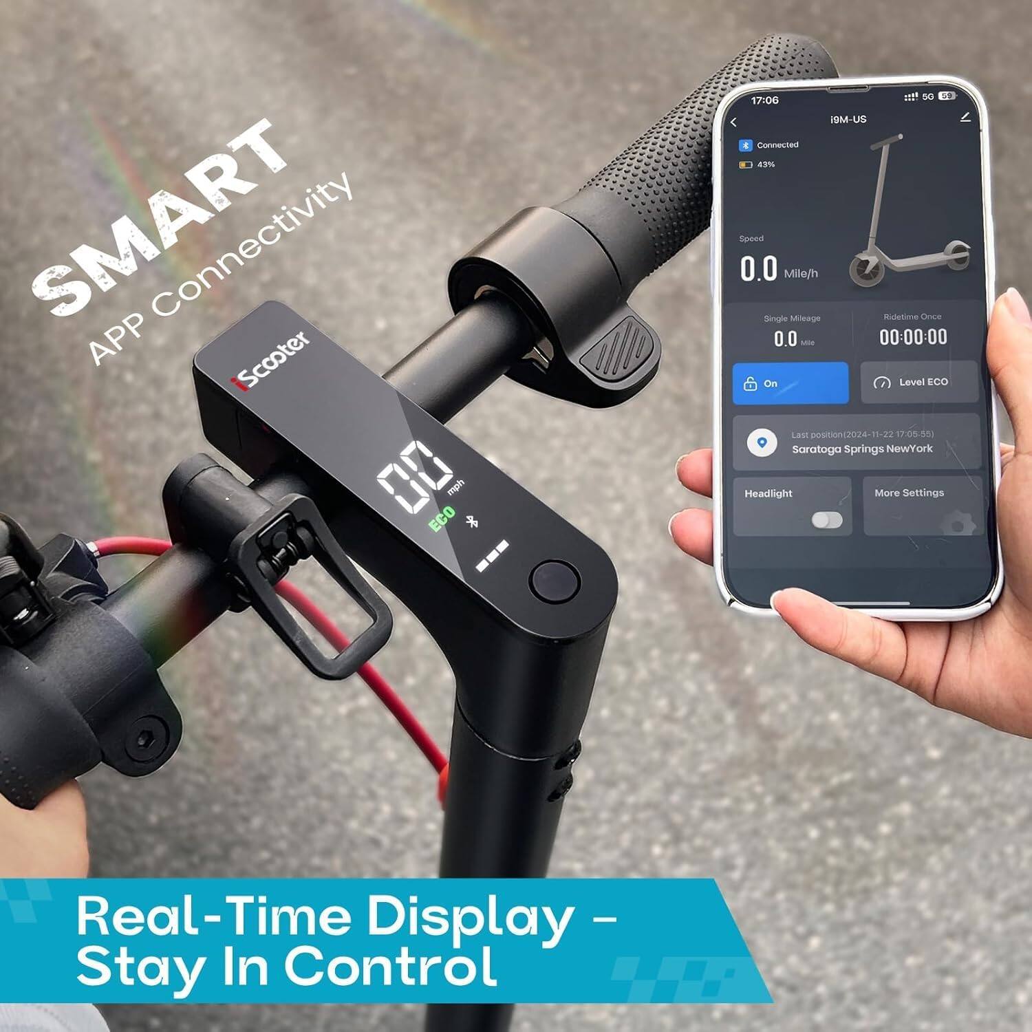 SMART APP Scooter 00 ECO mph  
will 5G 59 17:06 9M-US  
Connected 43% Speed 0.0 Mile/h Single Mileage Ridetime Once 0.0 Mile 00:00:00 On Level ECO Last position(2024-11-22 17:05:55) Saratoga Springs NewYork Headlight More Settings  
Real-Time Display - Stay In Control