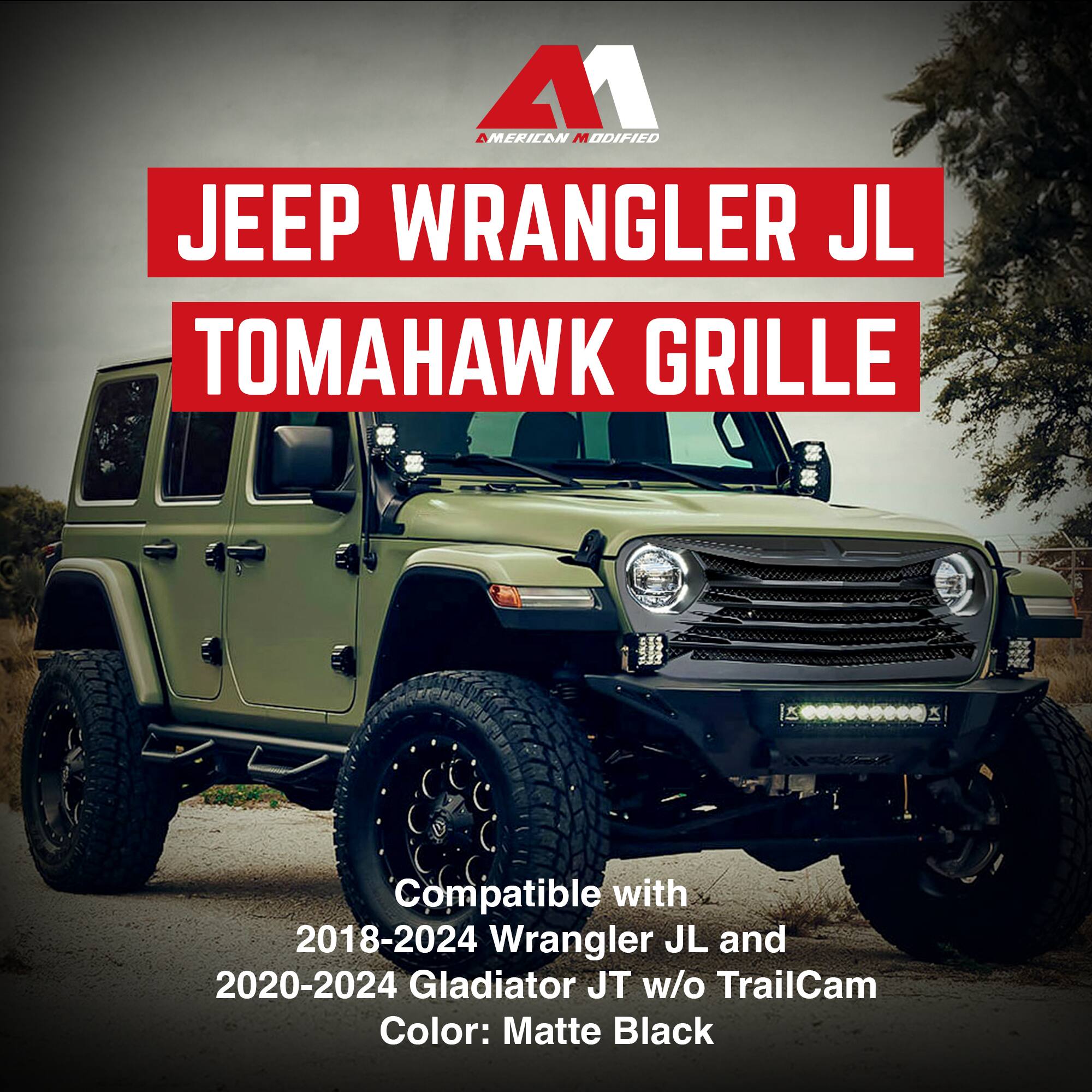AMERICAN MODIFIED  
JEEP WRANGLER JL  
TOMAHAWK GRILLE  

Compatible with  
2018-2024 Wrangler JL and  
2020-2024 Gladiator JT w/o TrailCam  
Color: Matte Black