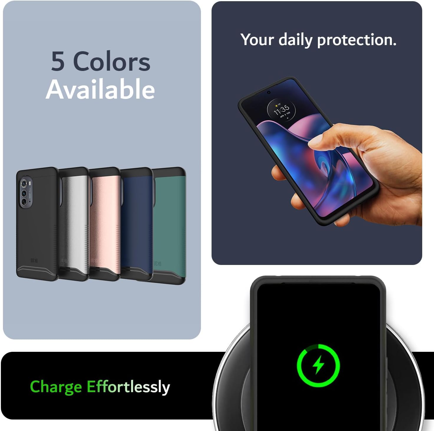 5 Colors Available  
Your daily protection.  
Charge Effortlessly
