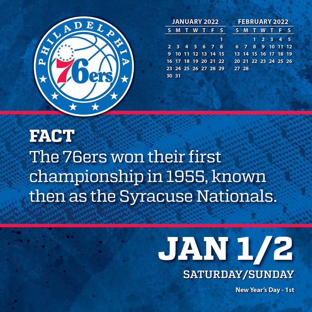 **PHILADELPHIA 76ers**

**JANUARY 2022**  
S M T W T F S  
1 2 3 4 5 6 7  
8 9 10 11 12 13 14  
15 16 17 18 19 20 21  
22 23 24 25 26 27 28  
29 30 31  

**FEBRUARY 2022**  
S M T W T F S  
1 2 3 4 5  
6 7 8 9 10 11 12  
13 14 15 16 17 18 19  
20 21 22 23 24 25 26  
27 28  

**FACT**  
The 76ers won their first championship in 1955, known then as the Syracuse Nationals.

**JAN 1/2**  
SATURDAY/SUNDAY  
New Year