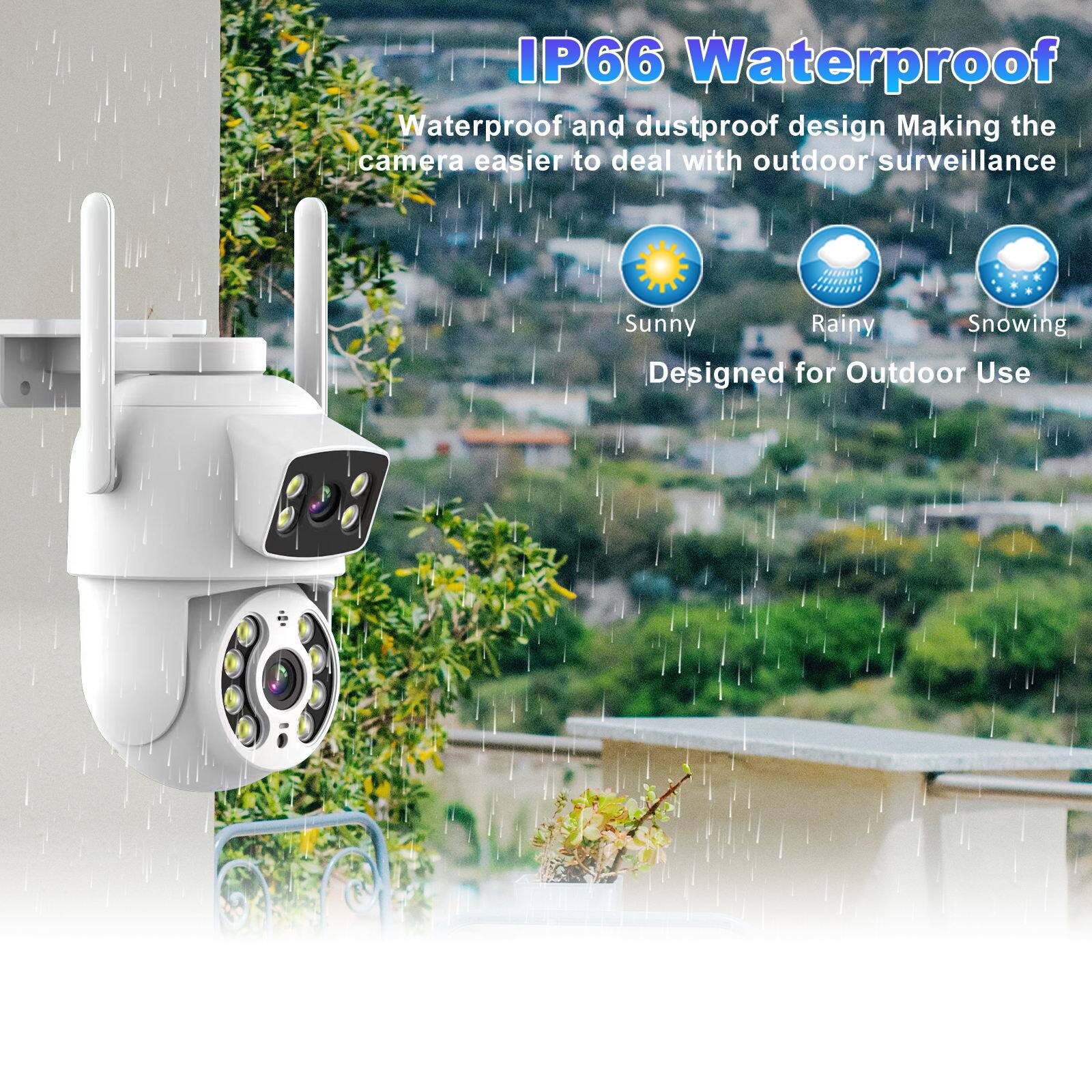 IP66 Waterproof  
Waterproof and dustproof design Making the camera easier to deal with outdoor surveillance  
Sunny  
Rainy  
Snowing  
Designed for Outdoor Use