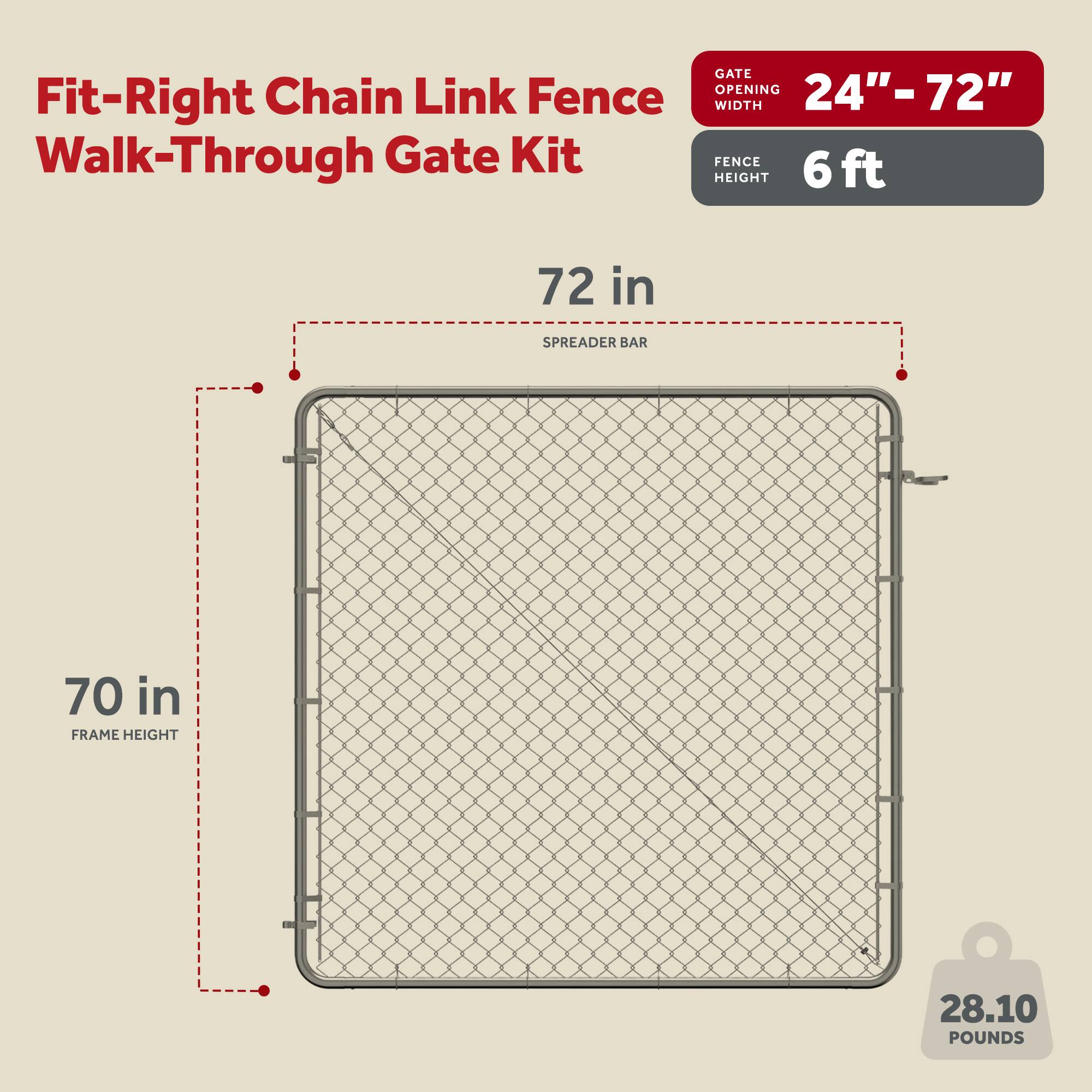 Fit-Right Chain Link Fence Walk-Through Gate Kit

- Gate Opening Width: 24" - 72"
- Fence Height: 6 ft
- Spreader Bar: 72 in
- Frame Height: 70 in
- Weight: 28.10 pounds