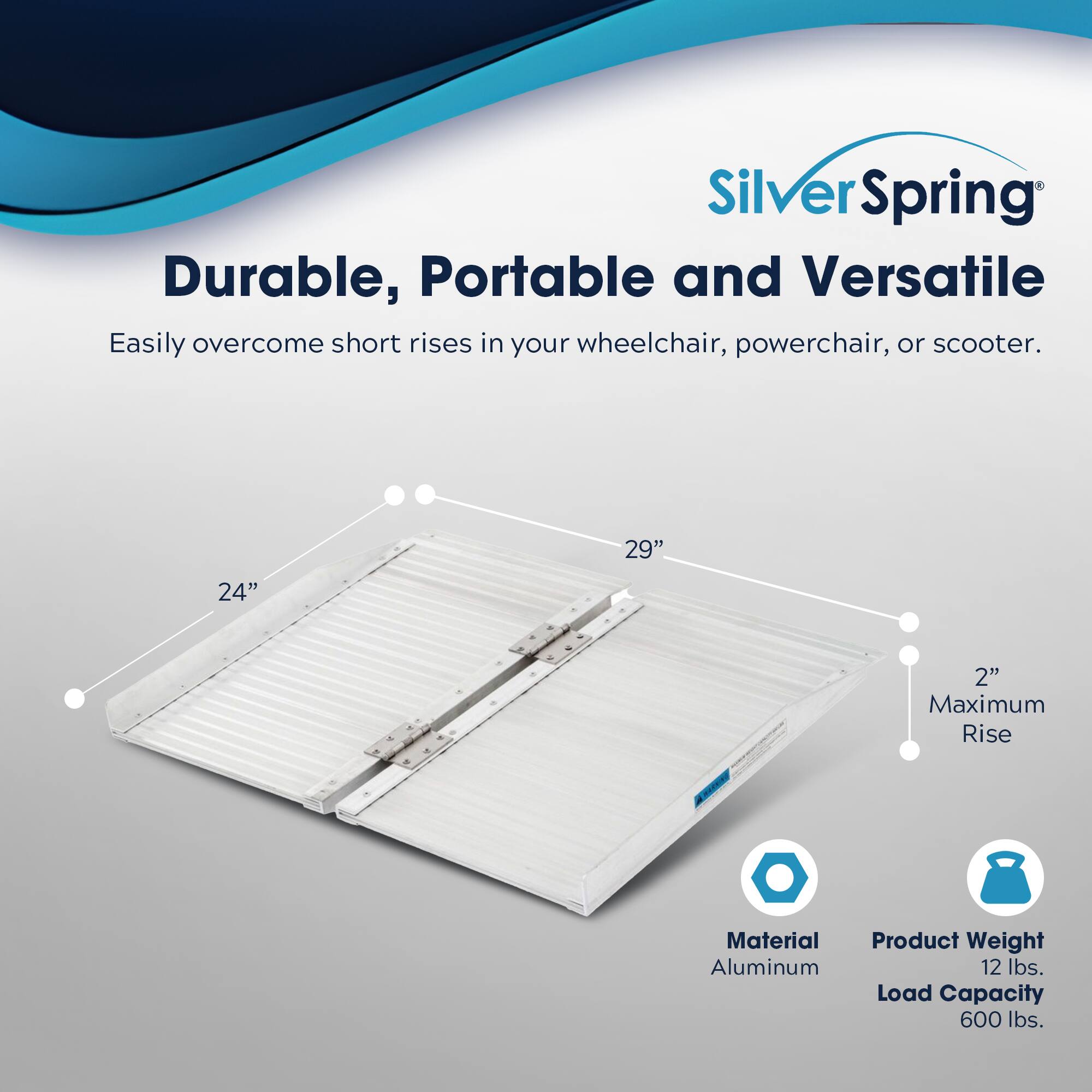 SilverSpring  
Durable, Portable and Versatile  
Easily overcome short rises in your wheelchair, powerchair, or scooter.  

29"  
24"  
2" Maximum Rise  

Material: Aluminum  
Product Weight: 12 lbs.  
Load Capacity: 600 lbs.