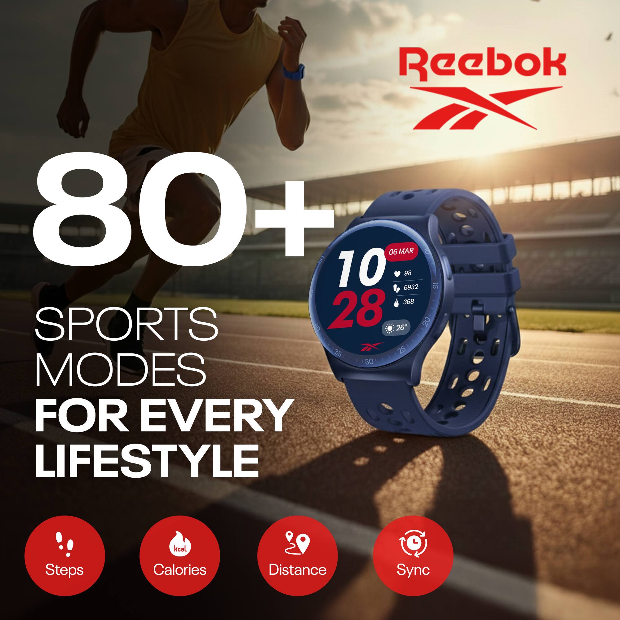 Reebok  
80+  
10 06 MAR a 98 6932 15 36  
SPORTS 28 26 20 35 25 LS 30  
MODES FOR EVERY LIFESTYLE  
kcal Steps Calories Distance Sync