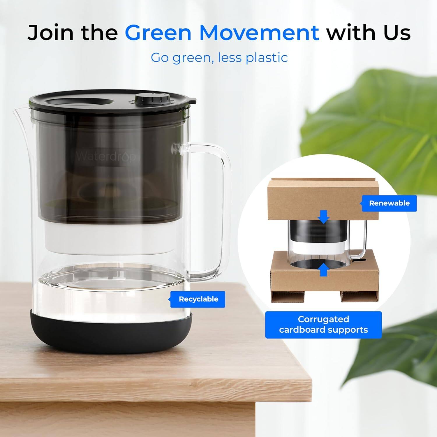 Join the Green Movement with Us  
Go green, less plastic  

Waterdrop Renewable Recyclable  
Corrugated cardboard supports