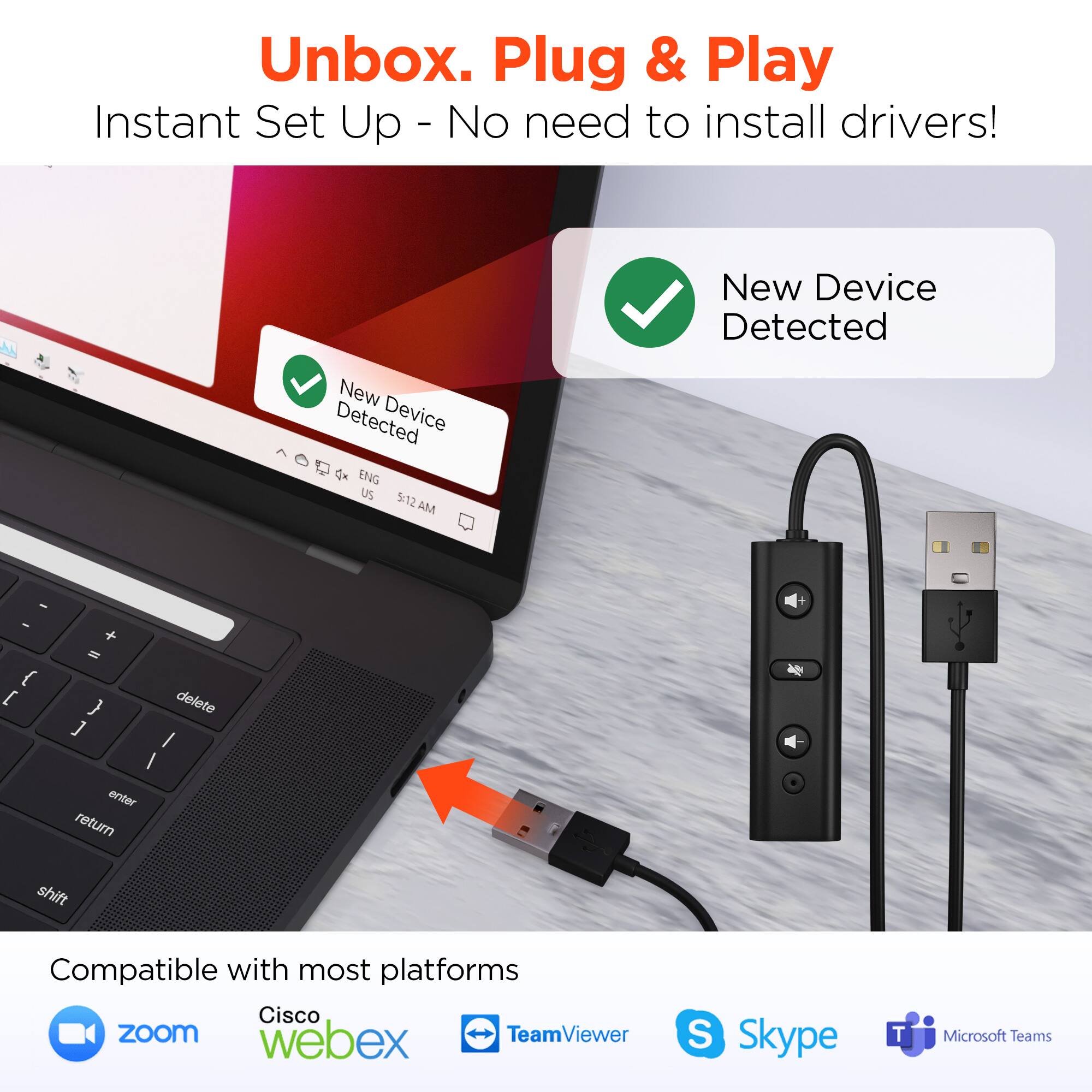 Unbox. Plug & Play  
Instant Set Up - No need to install drivers!  

New Device Detected  

Compatible with most platforms  
Cisco Zoom  
Webex  
TeamViewer  
Skype  
Microsoft Teams