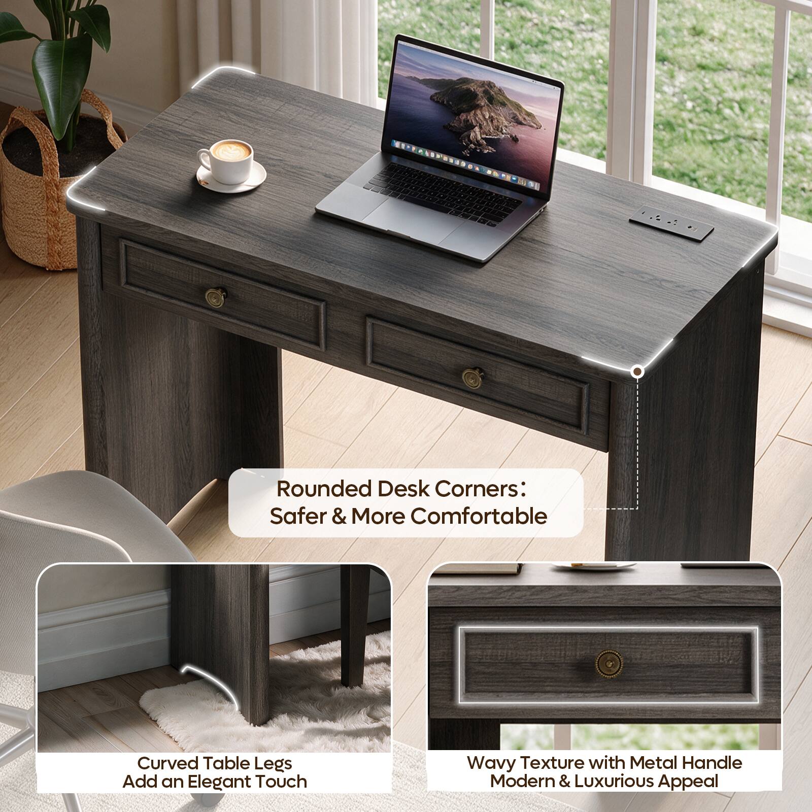 Rounded Desk Corners: Safer & More Comfortable  
Curved Table Legs Add an Elegant Touch  
Wavy Texture with Metal Handle Modern & Luxurious Appeal