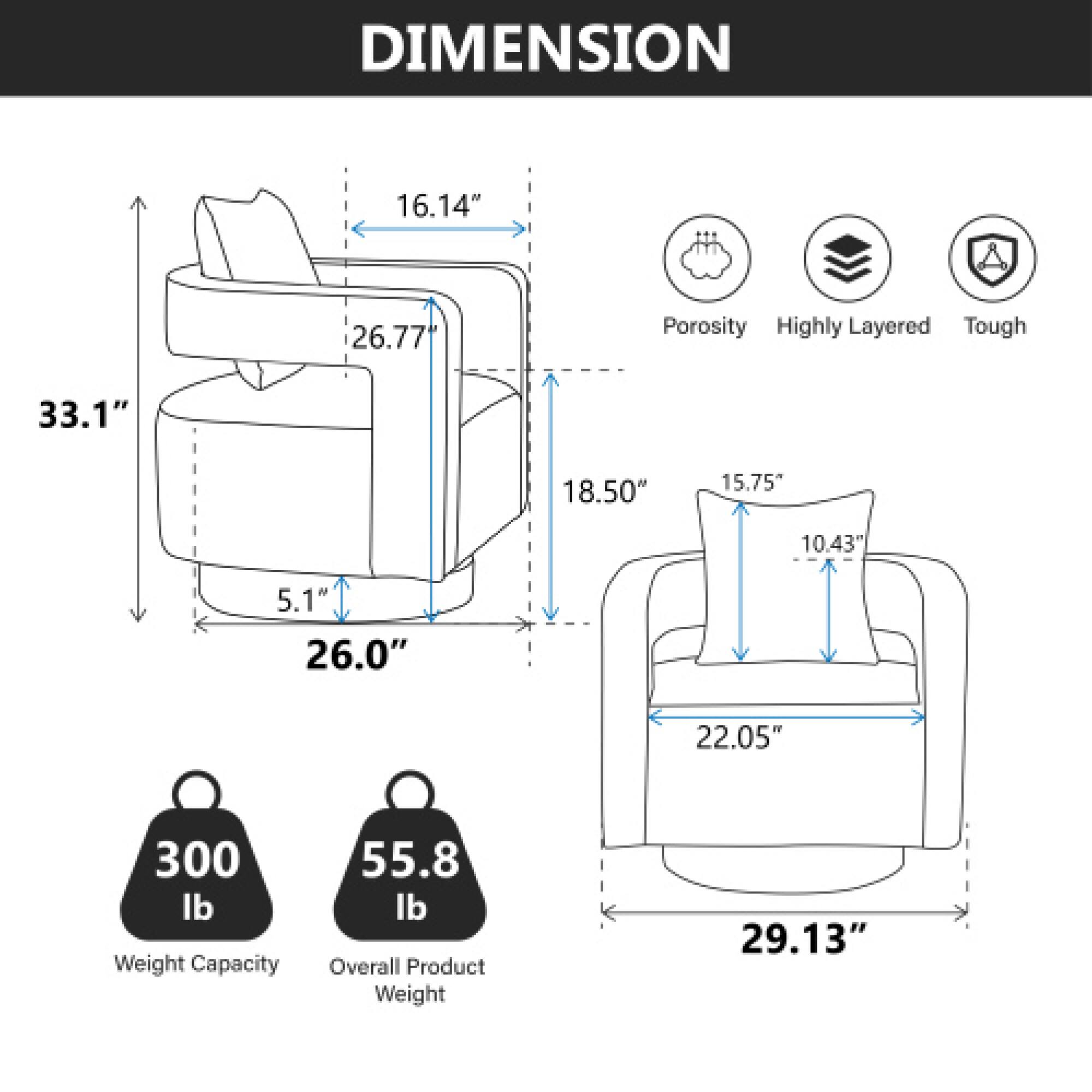 DIMENSION  
16.14" x 26.77" x 33.1" x 18.50" x 15.75" x 10.43" x 5.1" x 26.0" x 22.05" x 29.13"  

Porosity  
Highly Layered  
Tough  

300 lb Weight Capacity  
55.8 lb Overall Product Weight
