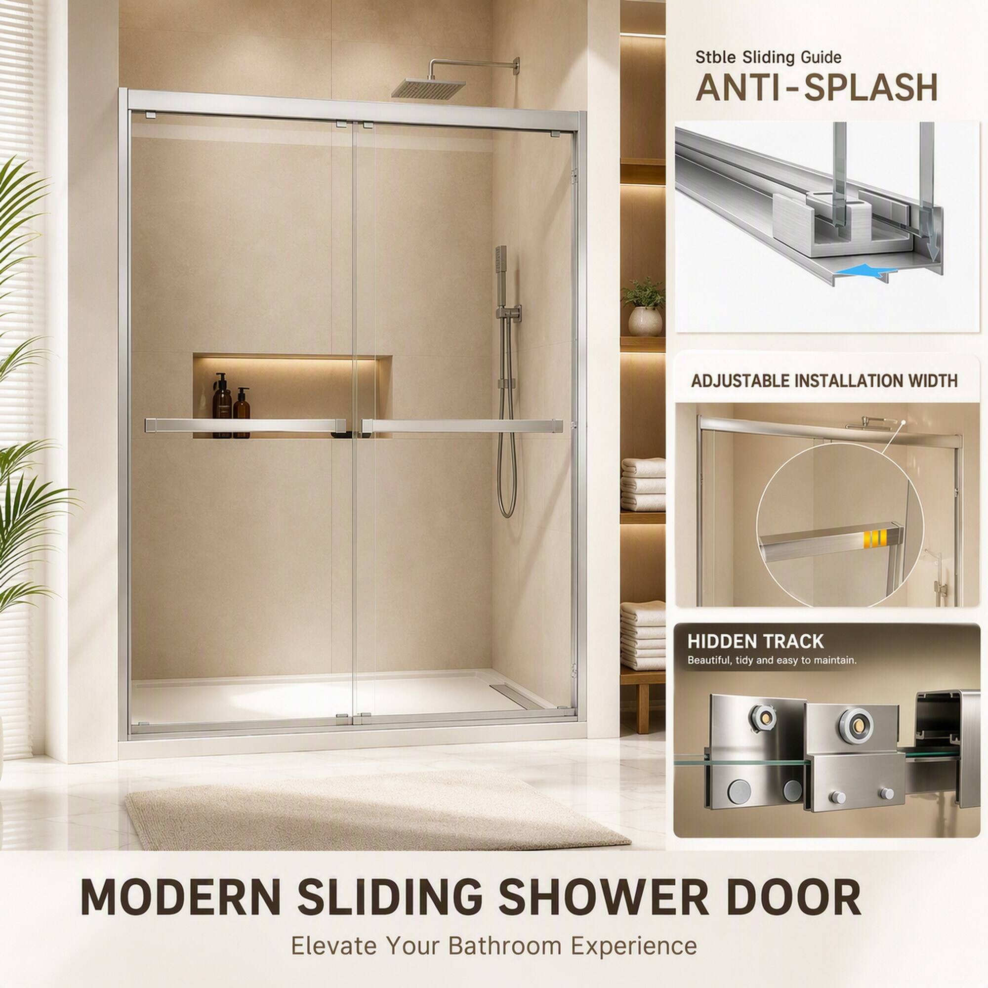 Stable Sliding Guide  
ANTI-SPLASH

ADJUSTABLE INSTALLATION WIDTH

HIDDEN TRACK  
Beautiful, tidy and easy to maintain.

MODERN SLIDING SHOWER DOOR  
Elevate Your Bathroom Experience