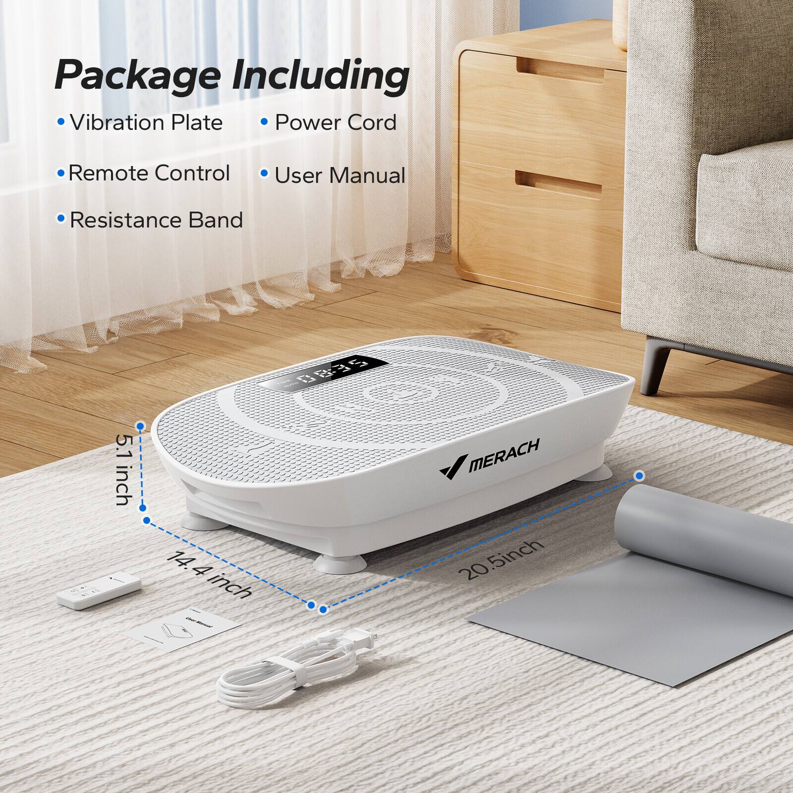 Package Including  
- Vibration Plate  
- Power Cord  
- Remote Control  
- User Manual  
- Resistance Band  

MERACH  

5.1 inch  
14.4 inch  
20.5 inch