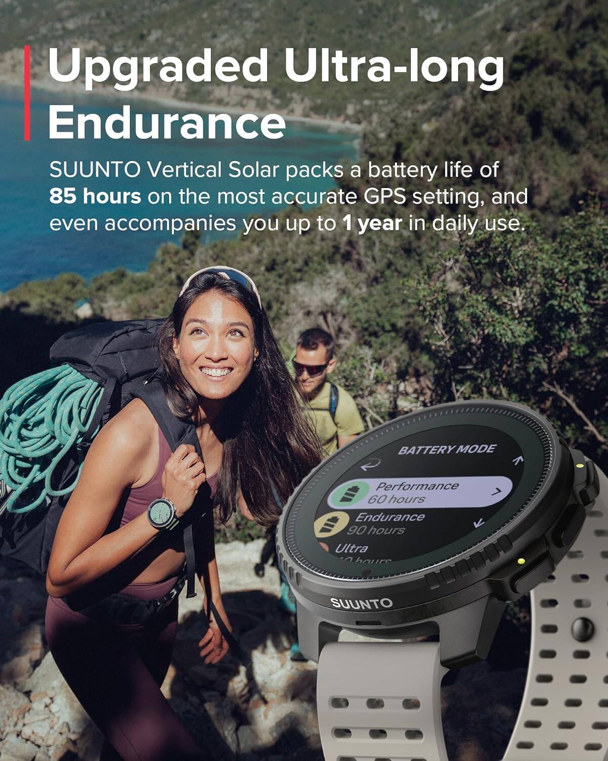 Upgraded Ultra-long Endurance

SUUNTO Vertical Solar packs a battery life of 85 hours on the most accurate GPS setting, and even accompanies you up to 1 year in daily use.

BATTERY MODE
Performance 60 hours
Endurance 90 hours
Ultra ? hours