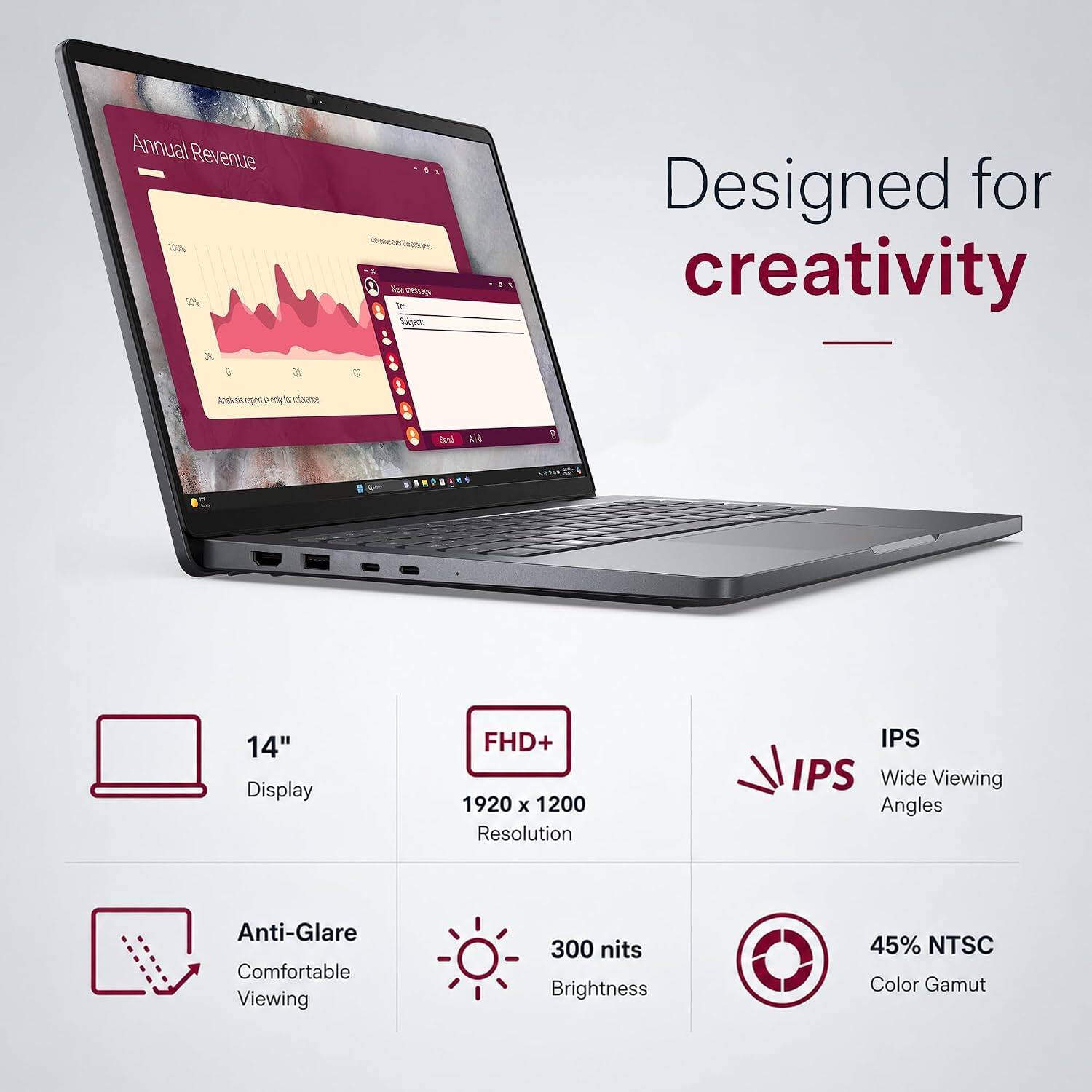 Annual Revenue 100% 1% SEN TwIsT le Sben Designed for creativity Aeabyst NGT woly T c Serd k/A  14" Display FHD+ 1920 x 1200 Resolution IPS IPS Wide Viewing Angles Anti-Glare Comfortable Viewing 300 nits Brightness 45% NTSC Color Gamut