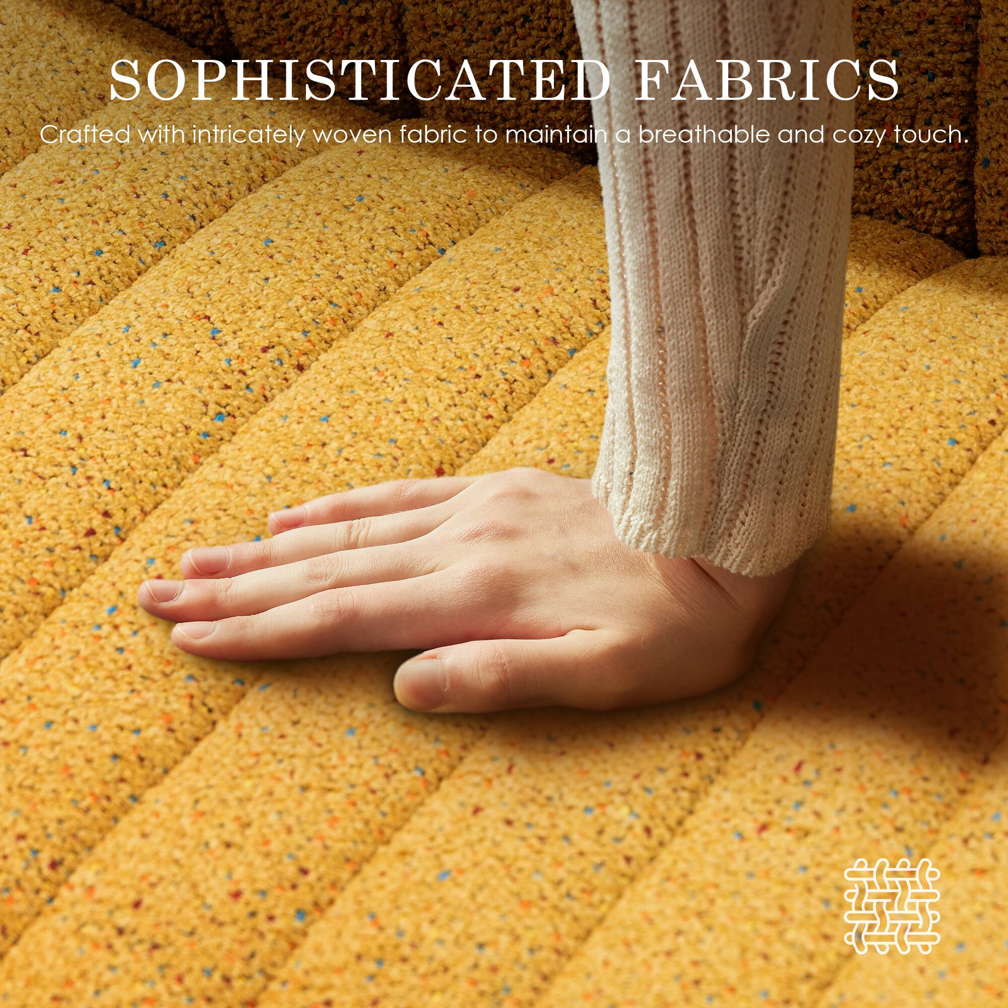 SOPHISTICATED FABRICS  
Crafted with intricately woven fabric to maintain a breathable and cozy touch.