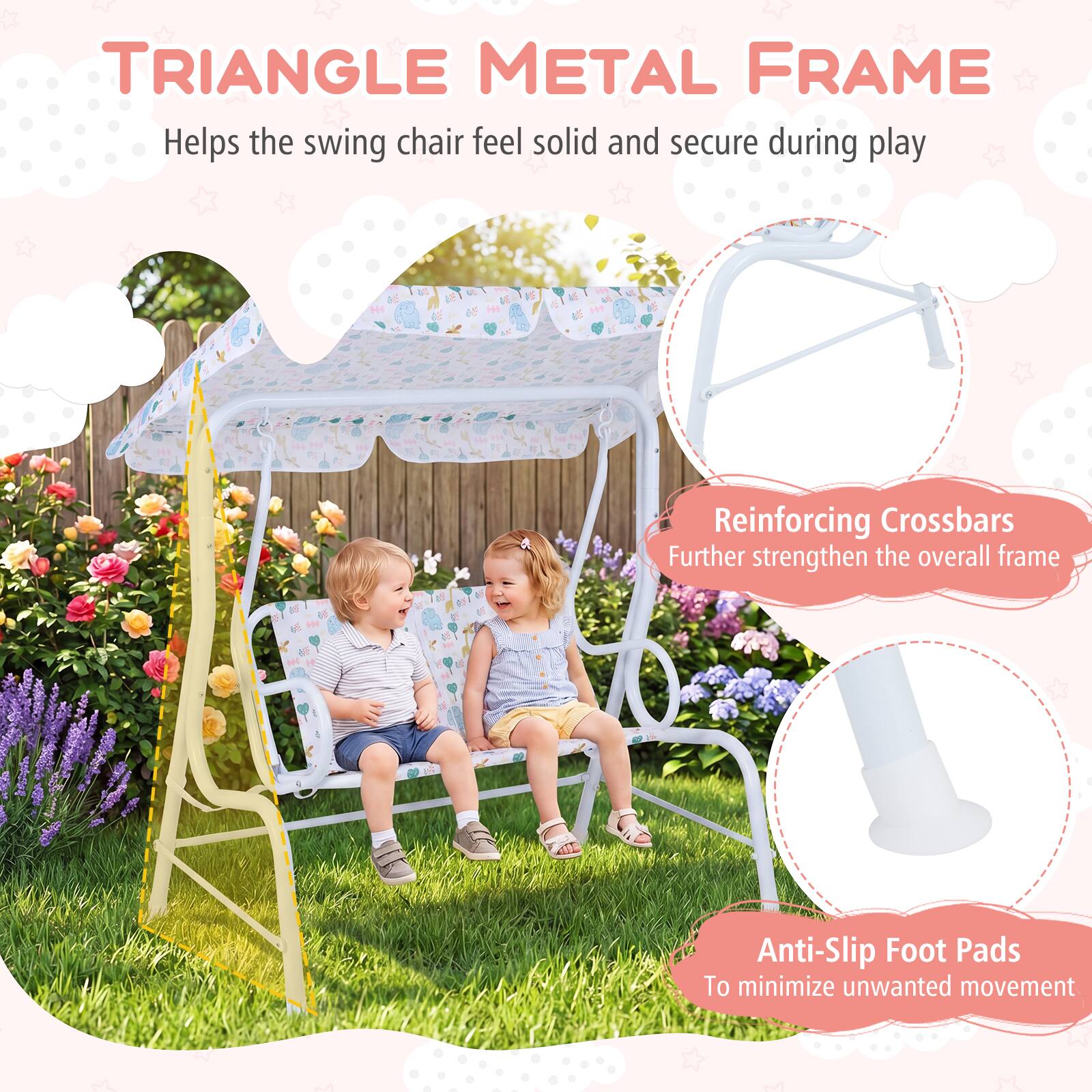 TRIANGLE METAL FRAME  
Helps the swing chair feel solid and secure during play  

Reinforcing Crossbars  
Further strengthen the overall frame  

Anti-Slip Foot Pads  
To minimize unwanted movement