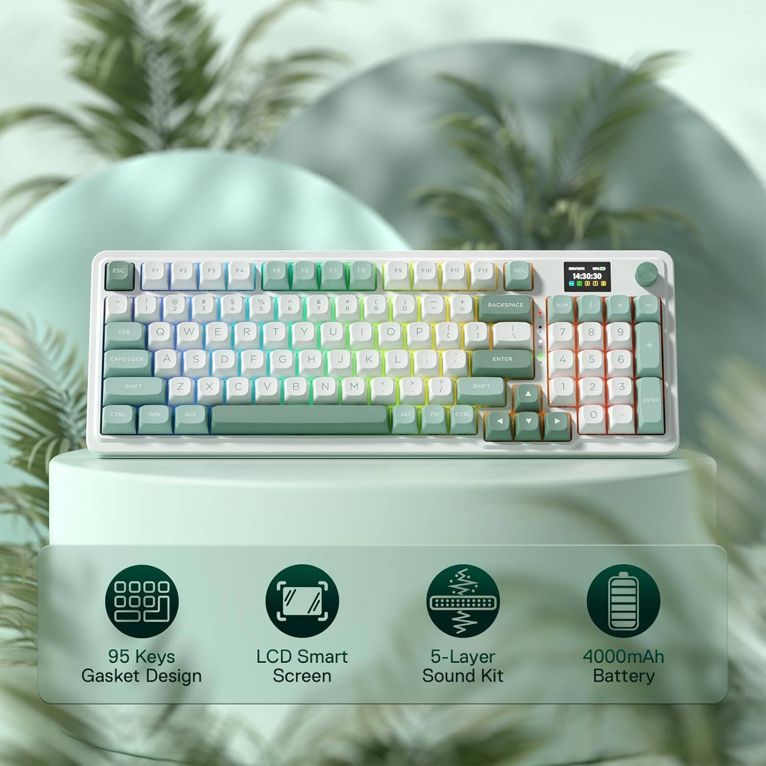 ESC  
F1  
F2  
F3  
F4  
F5  
F6  
F7  
F8  
F9  
F10  
F11  
F12  
DEL  
MANGE - 14:30:30 :  
! 1  
@ 2  
# 3  
$ 4  
% 5  
^ 6  
& 7  
* 8  
( 9  
) 0  
-  
BACKSPACE  
NUW  
I  
TAB Q CARSLOCK A  
W S  
E D  
R F  
T G  
Y H  
U J  
| K  
0 L  
P  
) I  
] I  
ENTER  
7 4  
8 5  
9 6  
+  
SHIFT  
Z  
X  
C  
V  
B  
N  
M  
<  
>  
? /  
SHIFT  
A  
1  
2  
3  
ENTER  
CTRL  
WIN  
ALT  
ALT  
FN  
CTRL  
V  
0  
95 Keys Gasket Design  
LCD Smart Screen  
5-Layer Sound Kit  
4000mAh Battery