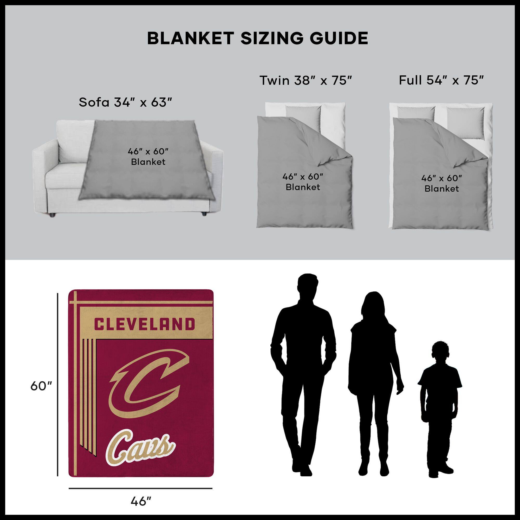 BLANKET SIZING GUIDE

Sofa 34" x 63"  
46" x 60" Blanket

Twin 38" x 75"  
46" x 60" Blanket

Full 54" x 75"  
46" x 60" Blanket

CLEVELAND  
Cavs  
46" x 60"