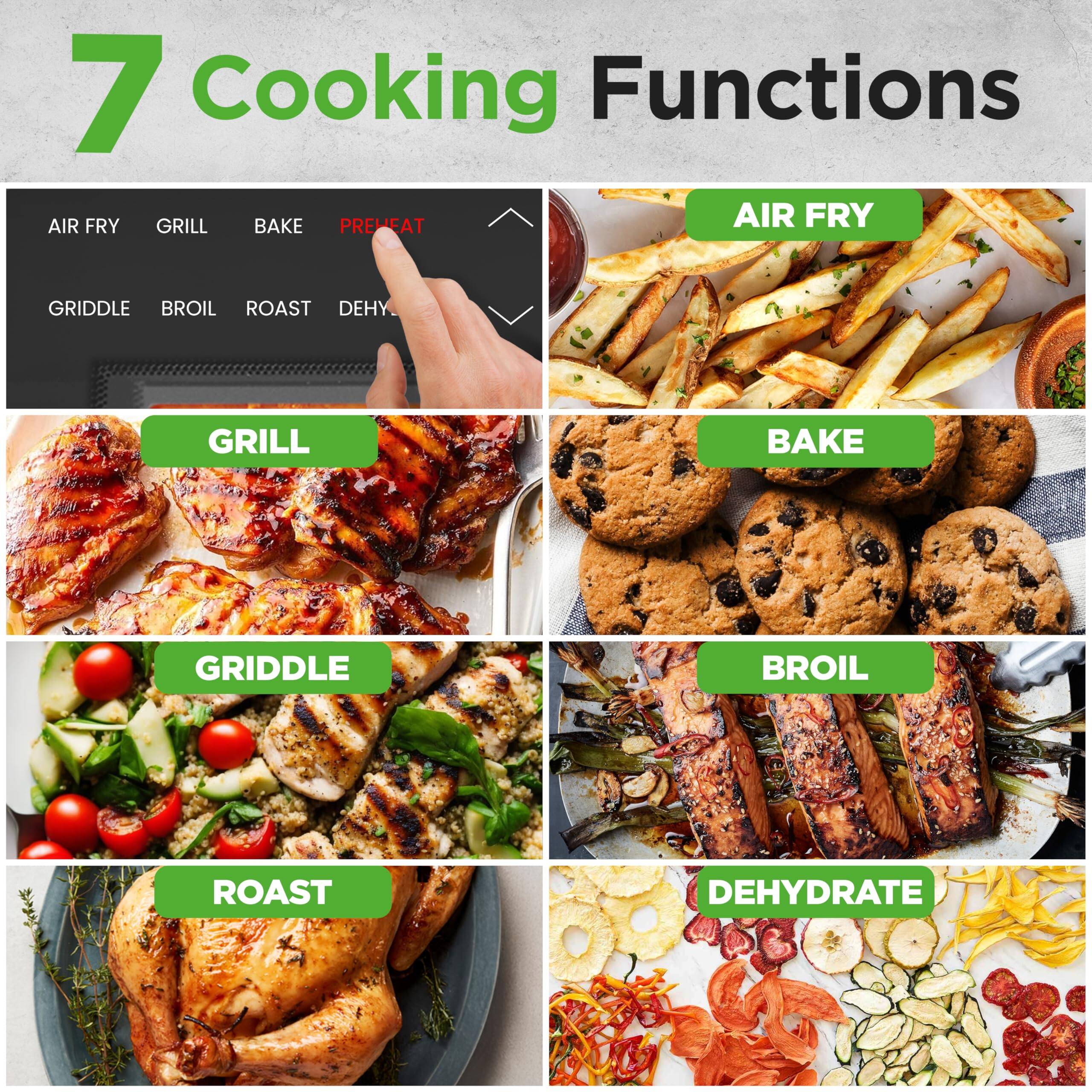 7 Cooking Functions

AIR FRY  
GRILL  
BAKE  
PREHEAT  
GRIDDLE  
BROIL  
ROAST  
DEHYDRATE