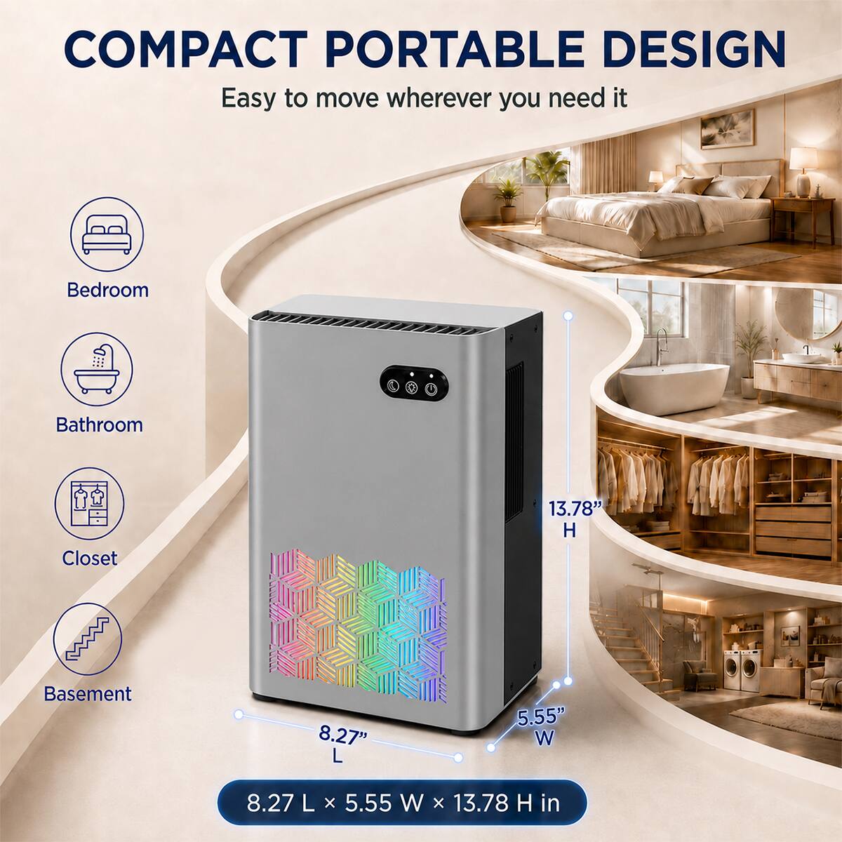 COMPACT PORTABLE DESIGN  
Easy to move wherever you need it

Bedroom  
Bathroom  
Closet  
Basement  

13.78" H  
8.27" L  
5.55" W  

8.27 L x 5.55 W x 13.78 H in