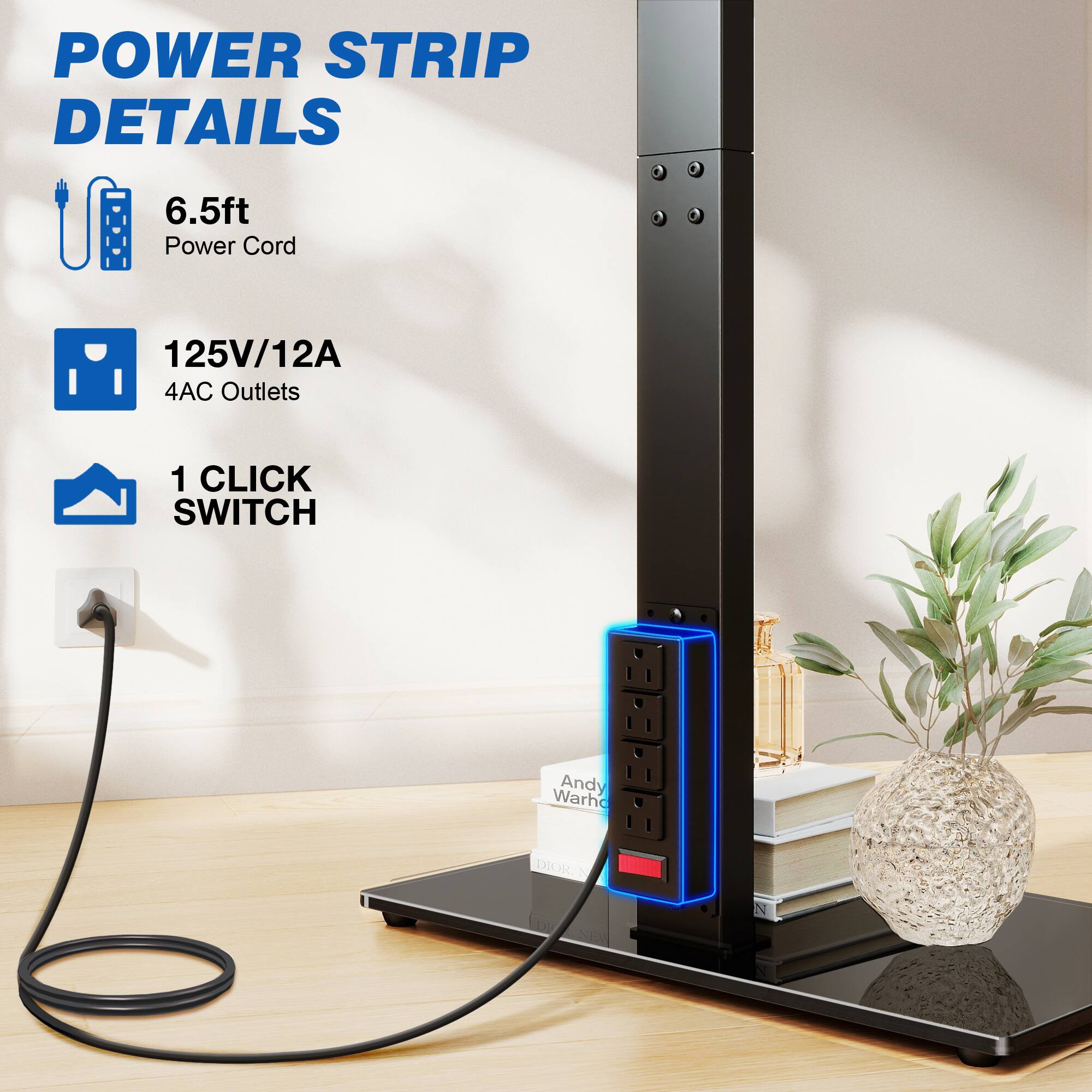 POWER STRIP DETAILS
6.5ft Power Cord
125V/12A 4AC Outlets
1 CLICK SWITCH