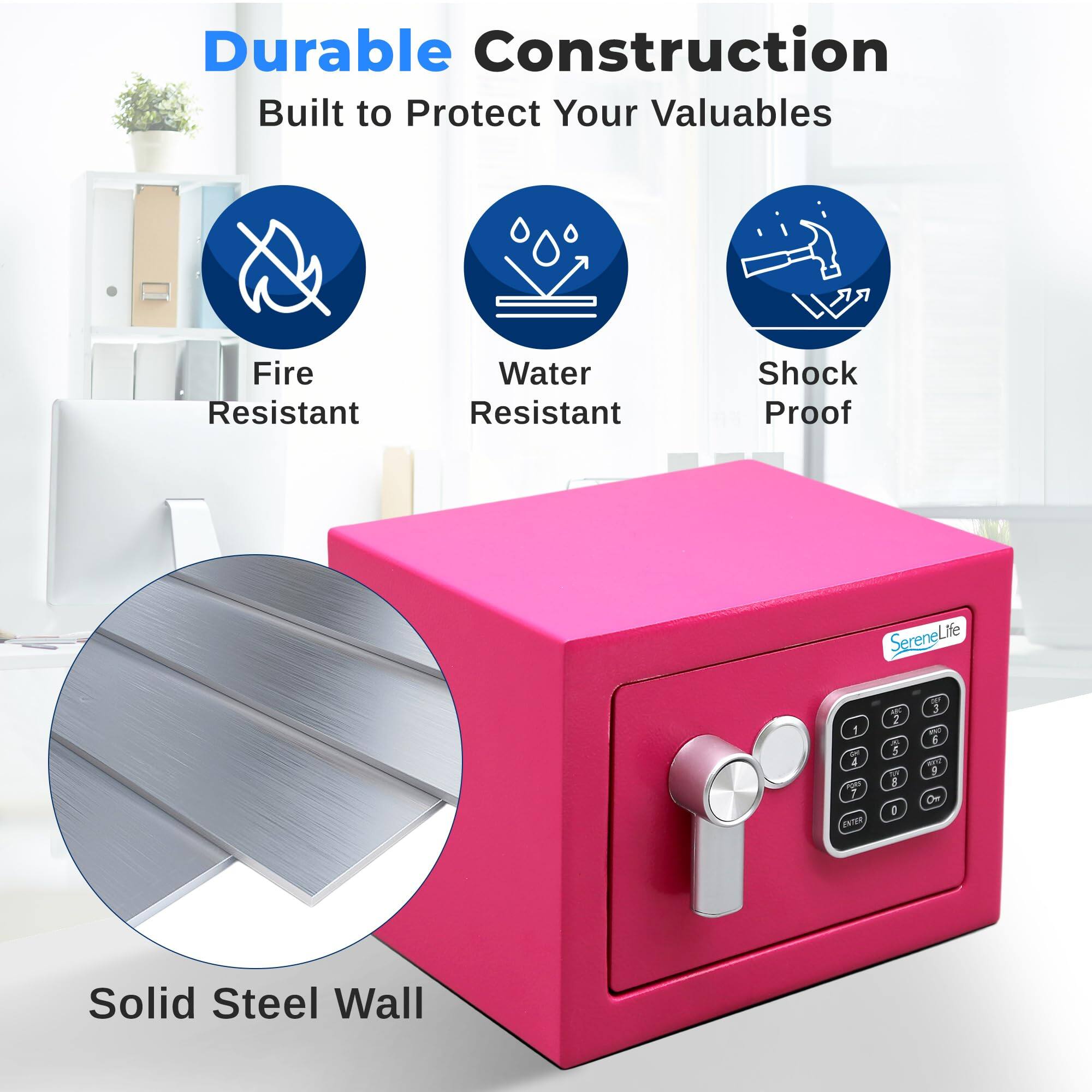 Durable Construction  
Built to Protect Your Valuables  
Fire Resistant  
Water Resistant  
Shock Proof  
Solid Steel Wall