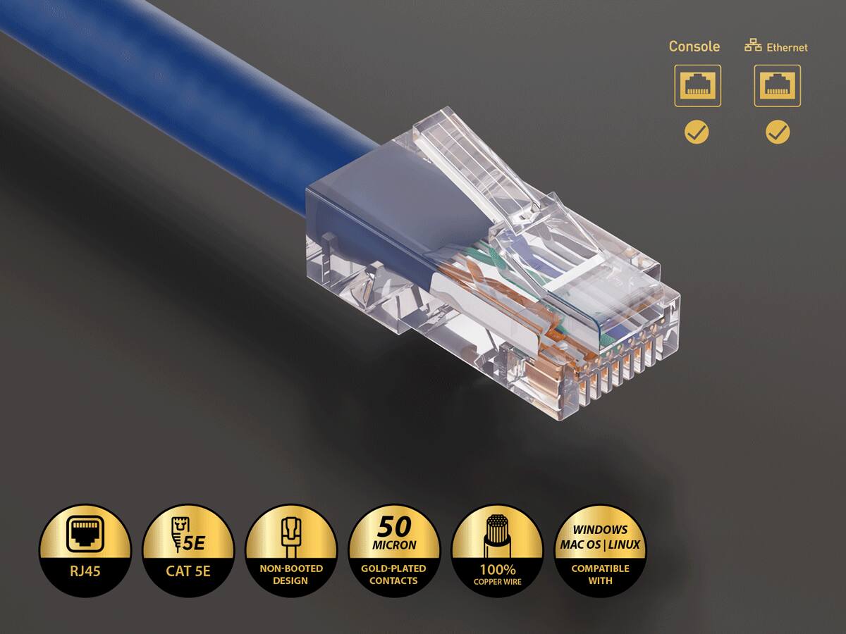 Console  
Ethernet  
5E  
50 MICRON  
WINDOWS MAC OS | LINUX  
RJ45  
CAT 5E  
NON-BOOTED GOLD-PLATED DESIGN CONTACTS  
100% COPPER WIRE  
COMPATIBLE WITH