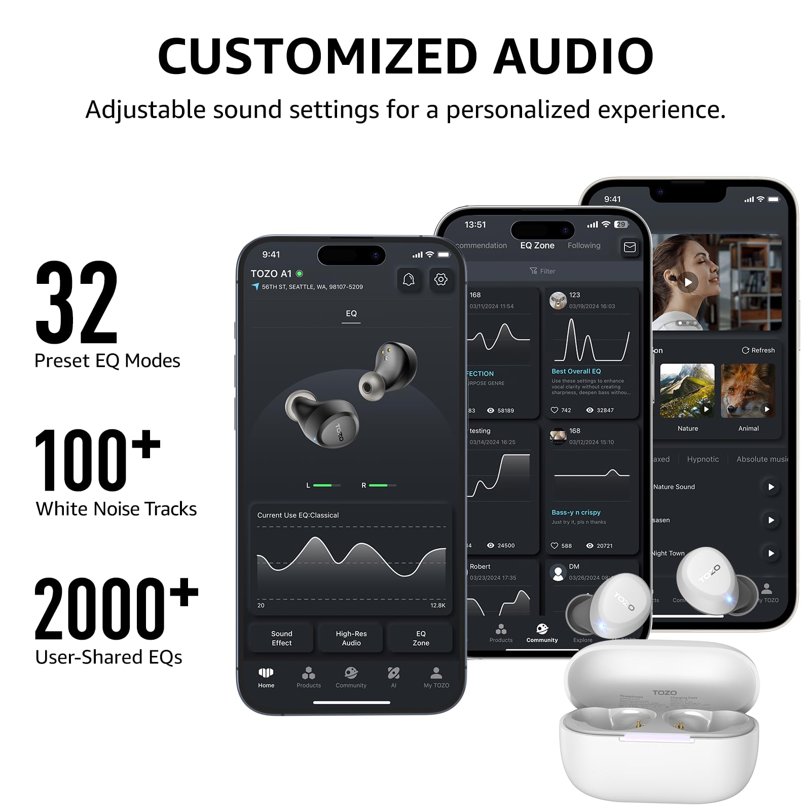 CUSTOMIZED AUDIO Adjustable sound settings for a personalized experience. 32 Preset EQ Modes 100+ White Noise Tracks 2000+ User-Shared EQs