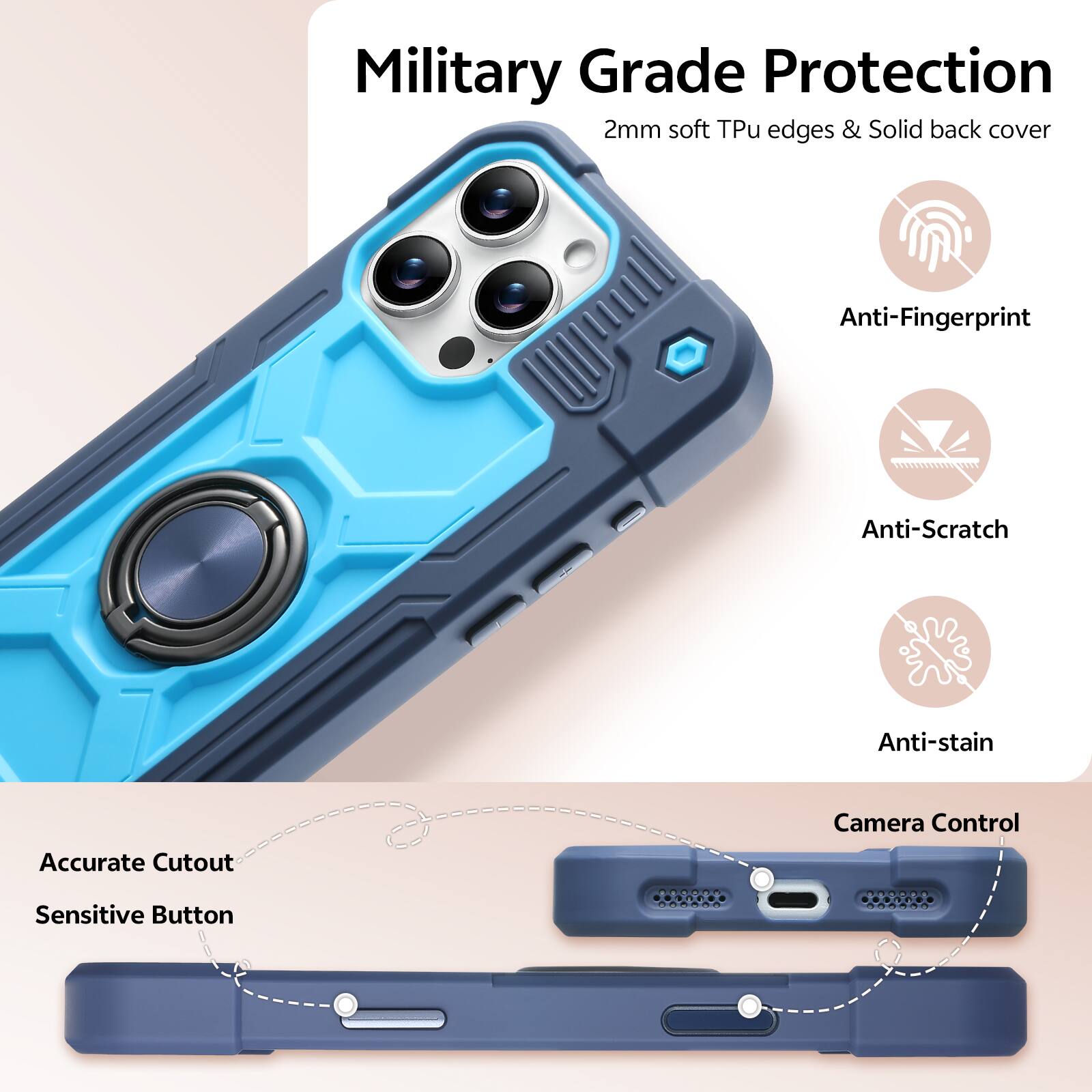 Military Grade Protection  
2mm soft Tpu edges & Solid back cover  
Anti-Fingerprint  
Anti-Scratch  
Anti-stain  
Accurate Cutout  
Camera Control  
Sensitive Button