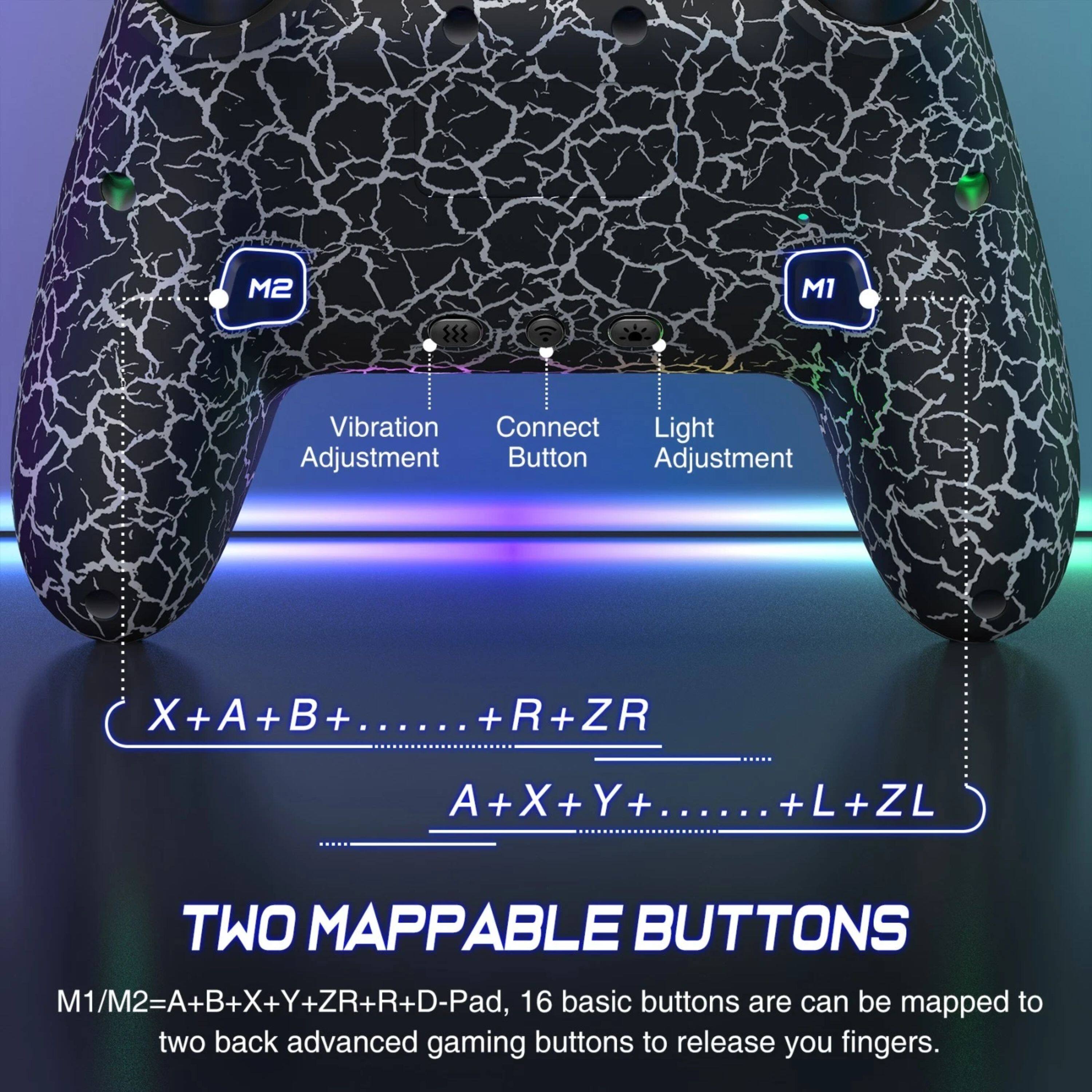 M2 M1 Vibration Connect Light Adjustment Button Adjustment X+A X X+A+B+...... + ...... + +R+ZR R + A+X+Y+...... + X + ...... +L+ZL + TWO MAPPABLE BUTTONS M1/M2=A+B+X+Y+ZR+R+D-Pad, 16 basic buttons are can be mapped to two back advanced gaming buttons to release your fingers.