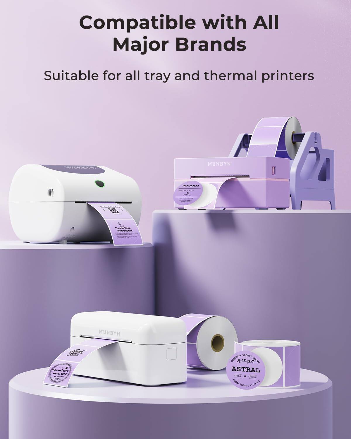Compatible with All Major Brands

Suitable for all tray and thermal printers

MUNBYN

Product name
Product name
Product name

ASTRAL
SPICY & SWEET
FROM MOM'S KITCHEN

Strawberry
sweet cake
& sweet cake