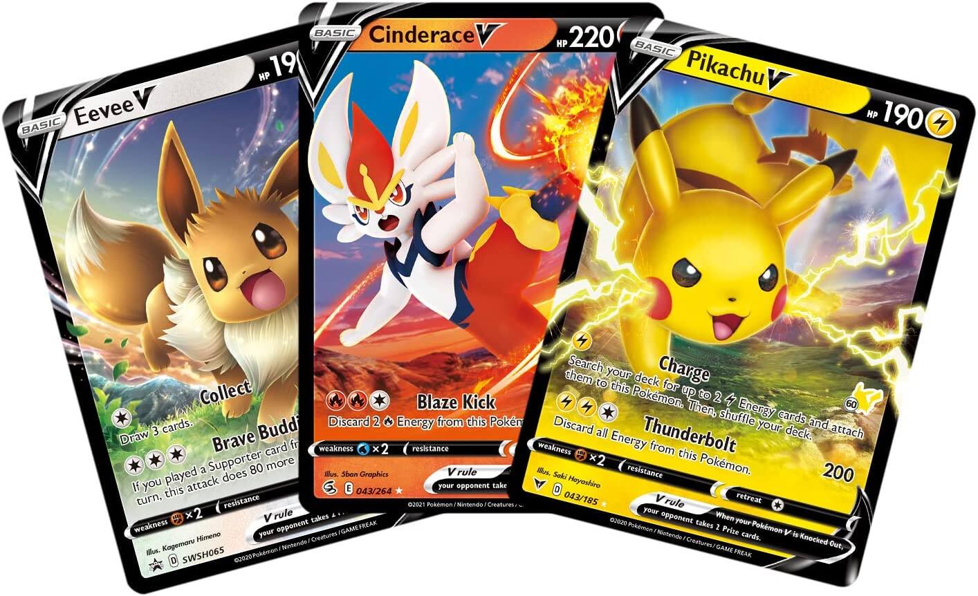 **Eevee V**  
- HP: 19  
- Weakness: ×2  
- Resistance:  
- Collect  
  - Draw 3 cards.  
  - If you played a Supporter card from your deck this turn, this attack does 80 more damage.  
- Brave Budd  
  - Discard 2 Energy from this Pokémon.  
- Illustration: Kagemaru Himeno  
- Set: SWSH065  
- Year: 2020  
- Pokémon/Nintendo/Creatures/GAME FREAK  

**Cinderace V**  
- HP: 220  
- Weakness: ×2  
- Resistance:  
- Blaze Kick  
  - Discard 2 Energy from this Pokémon.  
  - Your opponent takes 60 damage.  
- Illustration: Sban Graphics  
- Set: 043/264  
- Year: 2021  
- Pokémon/Nintendo/Creatures/GAME FREAK  

**Pikachu V**  
- HP: 190  
- Weakness: ×2  
- Resistance:  
- Charge  
  - Search your deck for up to 2 Energy cards, attach them