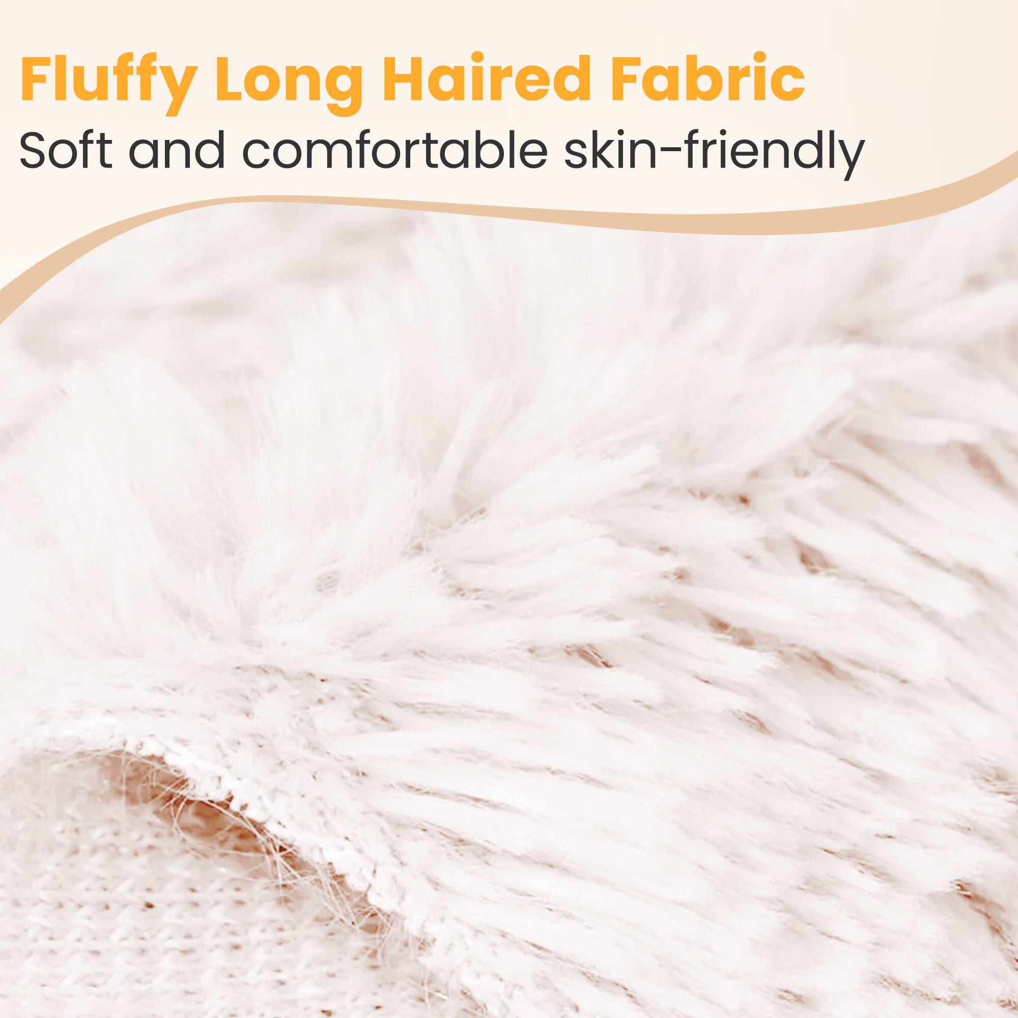 Fluffy Long Haired Fabric  
Soft and comfortable skin-friendly