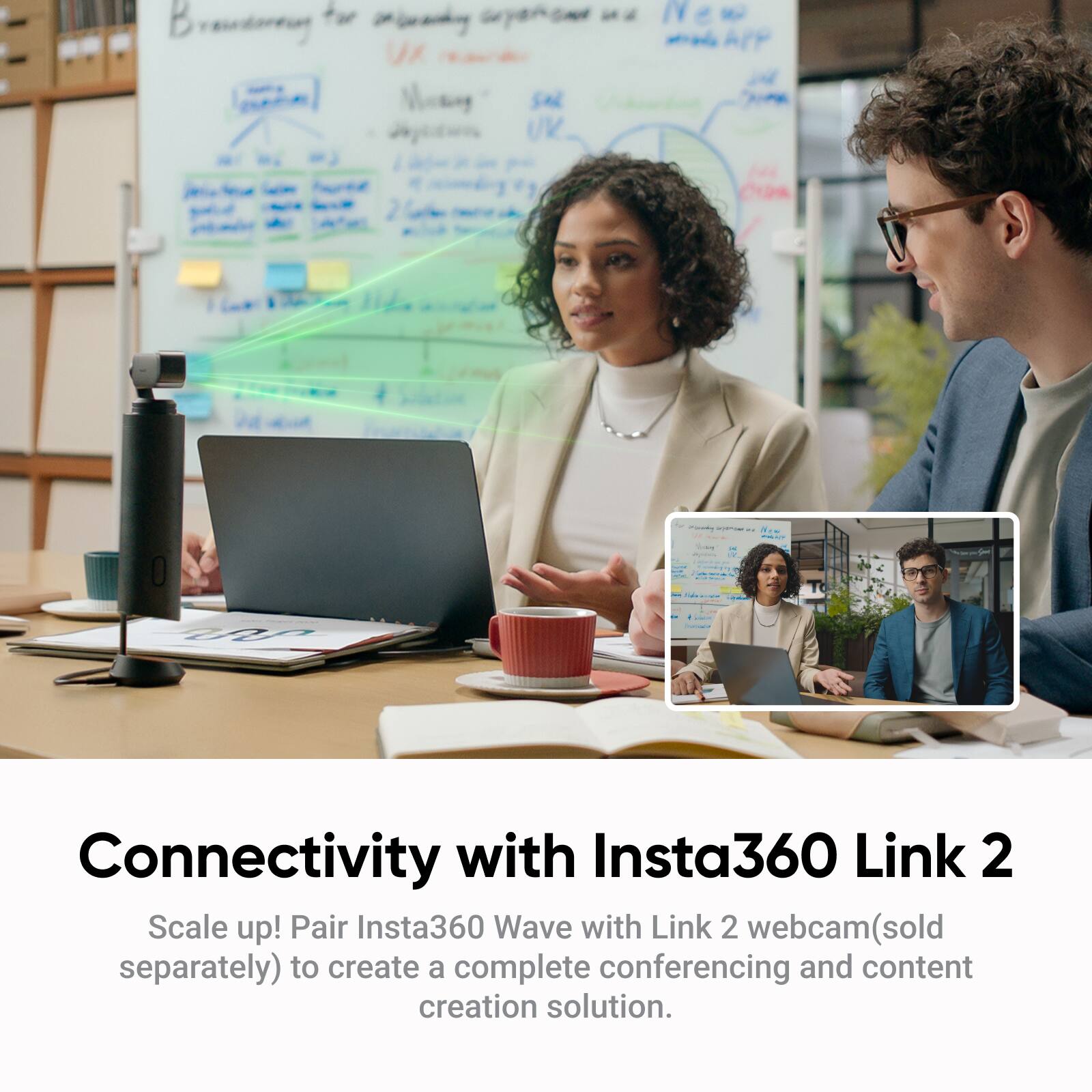 Connectivity with Insta360 Link 2

Scale up! Pair Insta360 Wave with Link 2 webcam (sold separately) to create a complete conferencing and content creation solution.