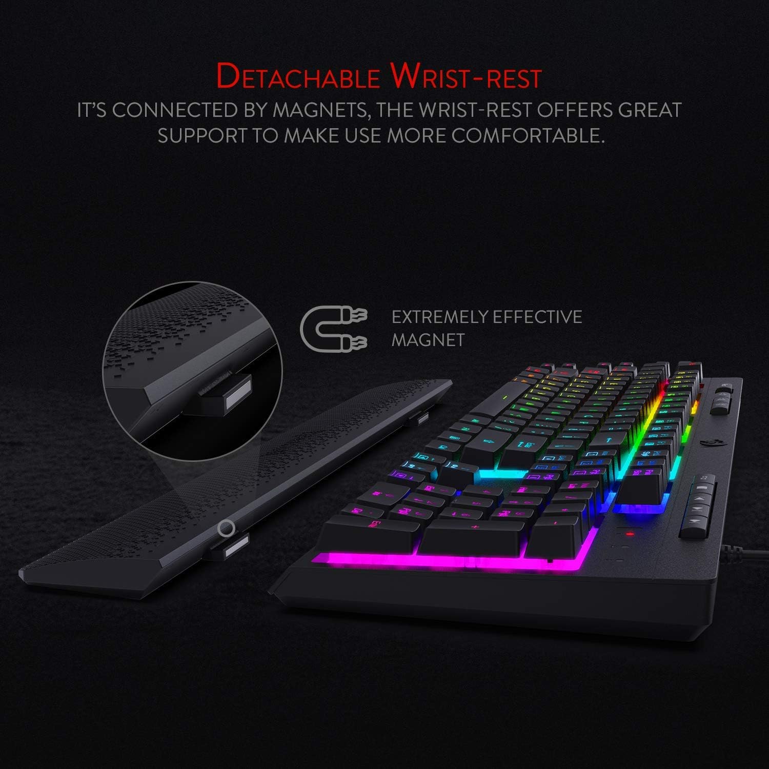 DETACHABLE WRIST-REST  
IT'S CONNECTED BY MAGNETS, THE WRIST-REST OFFERS GREAT SUPPORT TO MAKE USE MORE COMFORTABLE.  
EXTREMELY EFFECTIVE MAGNET
