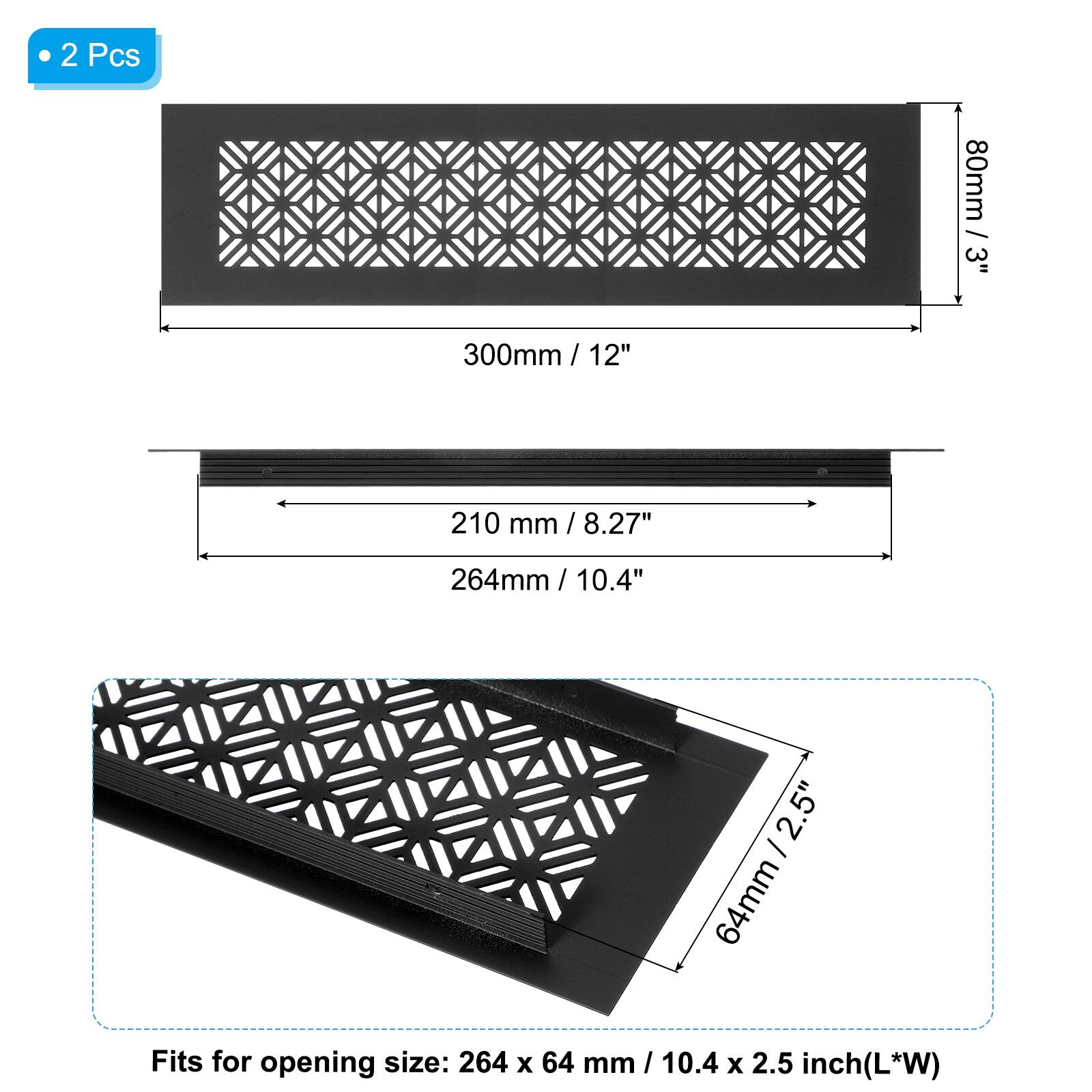 2 Pcs

- 80mm / 3"
- 300mm / 12"
- 210 mm / 8.27"
- 264mm / 10.4"
- 64mm / 2.5"

Fits for opening size: 264 x 64 mm / 10.4 x 2.5 inch (L*W)