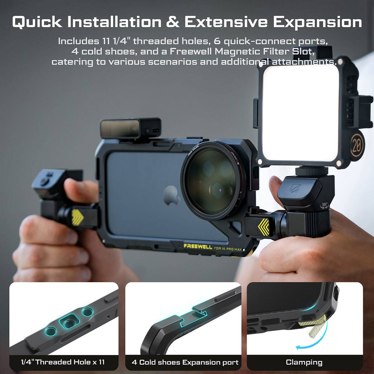 Quick Installation & Extensive Expansion

Includes 11 1/4" threaded holes, 6 quick-connect ports, 4 cold shoes, and a Freewell Magnetic Filter Slot, catering to various scenarios and additional attachments.

20 FREEWELL FOR PRO PRO MAX

1/4" Threaded Hole x 11
4 Cold shoes Expansion port
Clamping