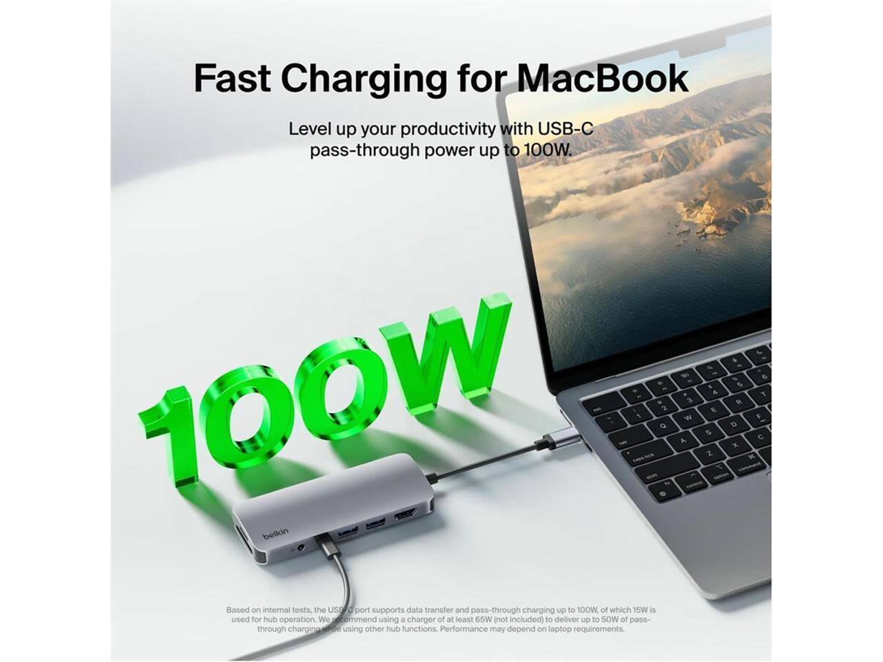 Fast Charging for MacBook  
Level up your productivity with USB-C pass-through power up to 100W.  

100W  

Based on internal tests, the USB-C port supports data transfer and pass-through charging up to 100W, of which 15W is used for hub operation. We recommend using a charger of at least 65W (not included) to deliver up to 50W of pass-through charging using other hub functions. Performance may depend on laptop requirements.
