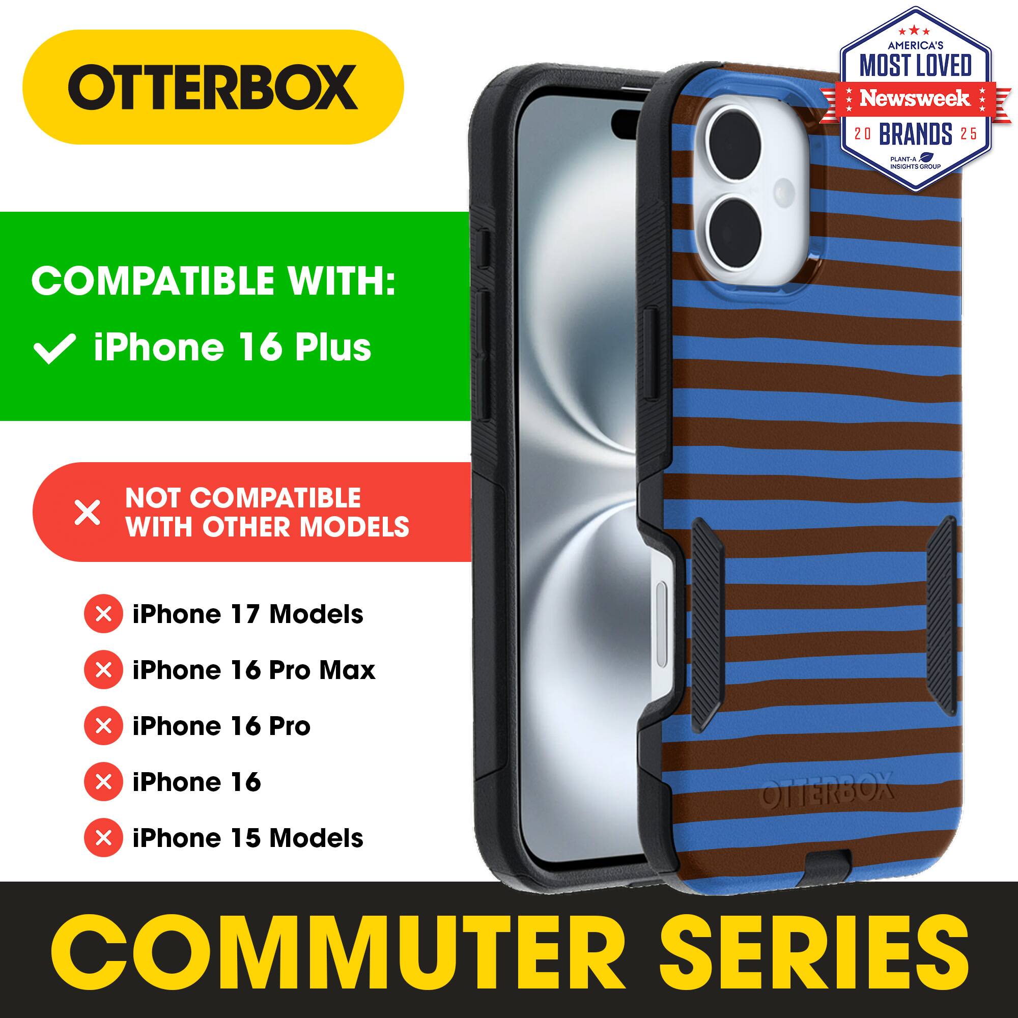 OTTERBOX  
AMERICA'S MOST LOVED  
Newsweek 20 BRANDS 25  

COMPATIBLE WITH:  
iPhone 16 Plus  

NOT COMPATIBLE WITH OTHER MODELS:  
iPhone 17 Models  
iPhone 16 Pro Max  
iPhone 16 Pro  
iPhone 16  
iPhone 15 Models  

COMMUTER SERIES