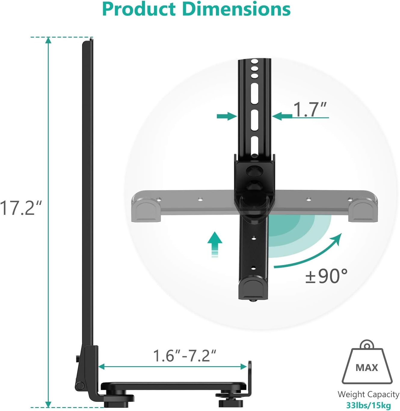 Product Dimensions  
1.7"  
17.2"  
1.6"-7.2"  
±90°  

MAX Weight Capacity  
33lbs/15kg