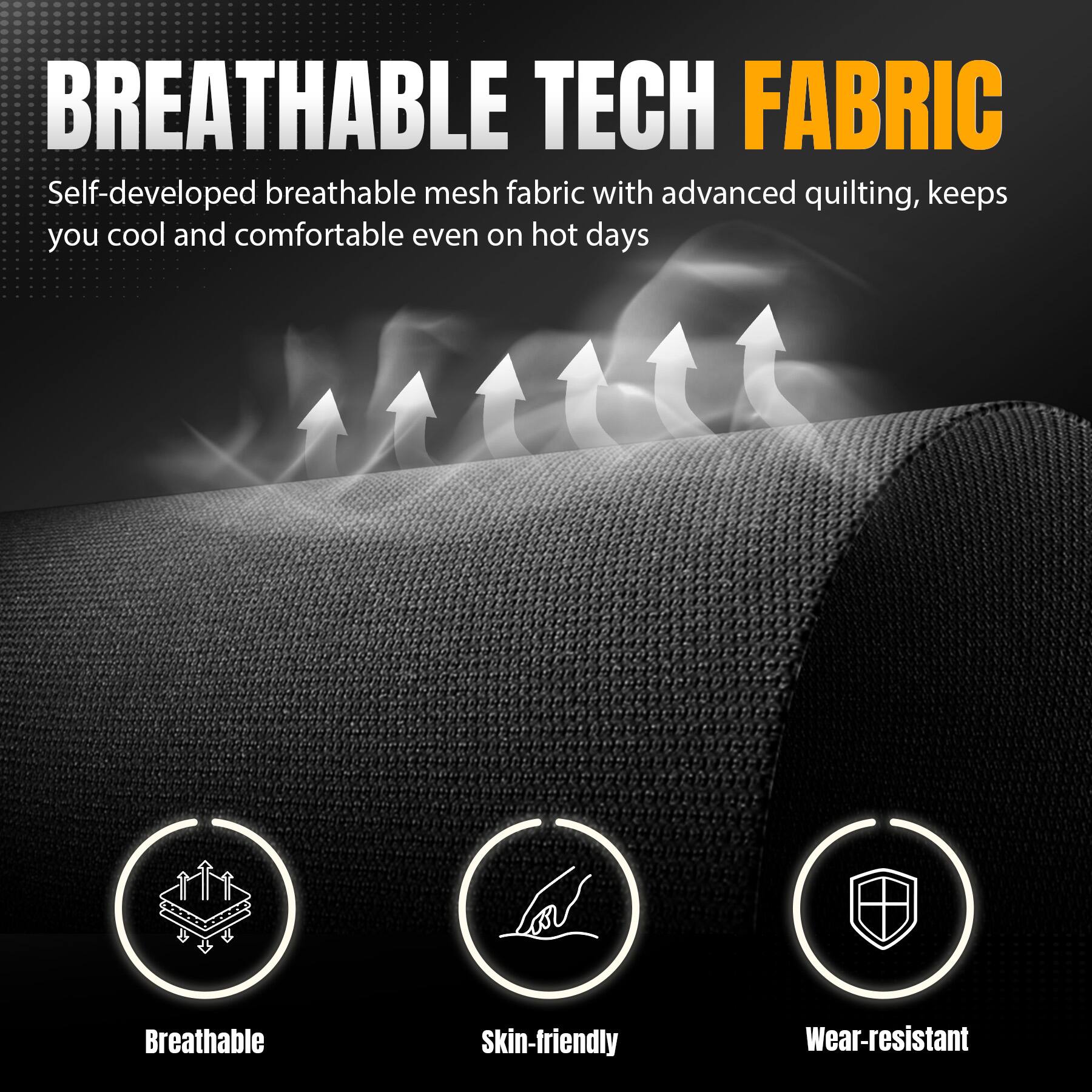 BREATHABLE TECH FABRIC

Self-developed breathable mesh fabric with advanced quilting, keeps you cool and comfortable even on hot days

Breathable
Skin-friendly
Wear-resistant