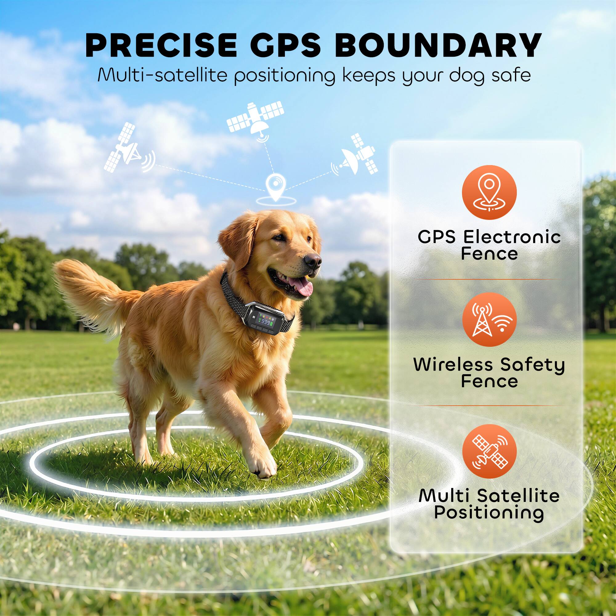 PRECISE GPS BOUNDARY  
Multi-satellite positioning keeps your dog safe  
GPS Electronic Fence  
Wireless Safety Fence  
Multi Satellite Positioning