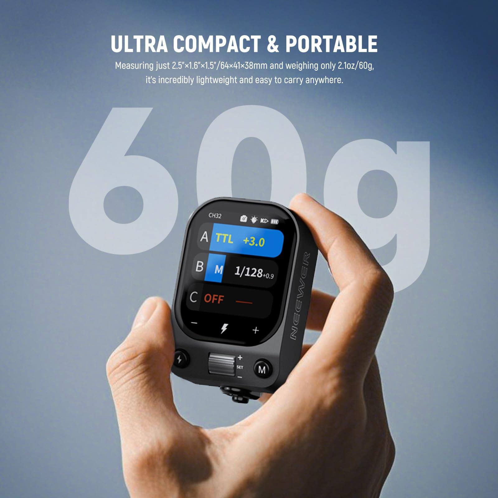 ULTRA COMPACT & PORTABLE  
Measuring just 2.5x1.6"x1.5"/64x41x38mm and weighing only 2.1oz/60g, it's incredibly lightweight and easy to carry anywhere.

CH32 TTL M 1/128 0.9 +3.0 KD RE I OFF - + NEEWERR 4 + SET M -