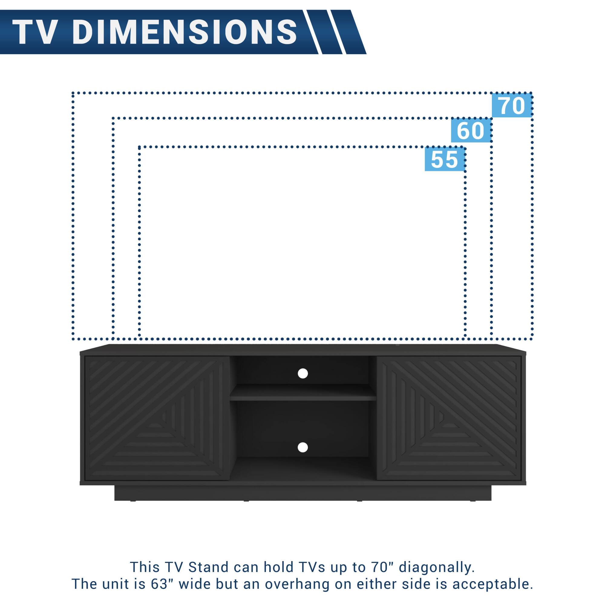TV DIMENSIONS

This TV Stand can hold TVs up to 70" diagonally.  
The unit is 63" wide but an overhang on either side is acceptable.