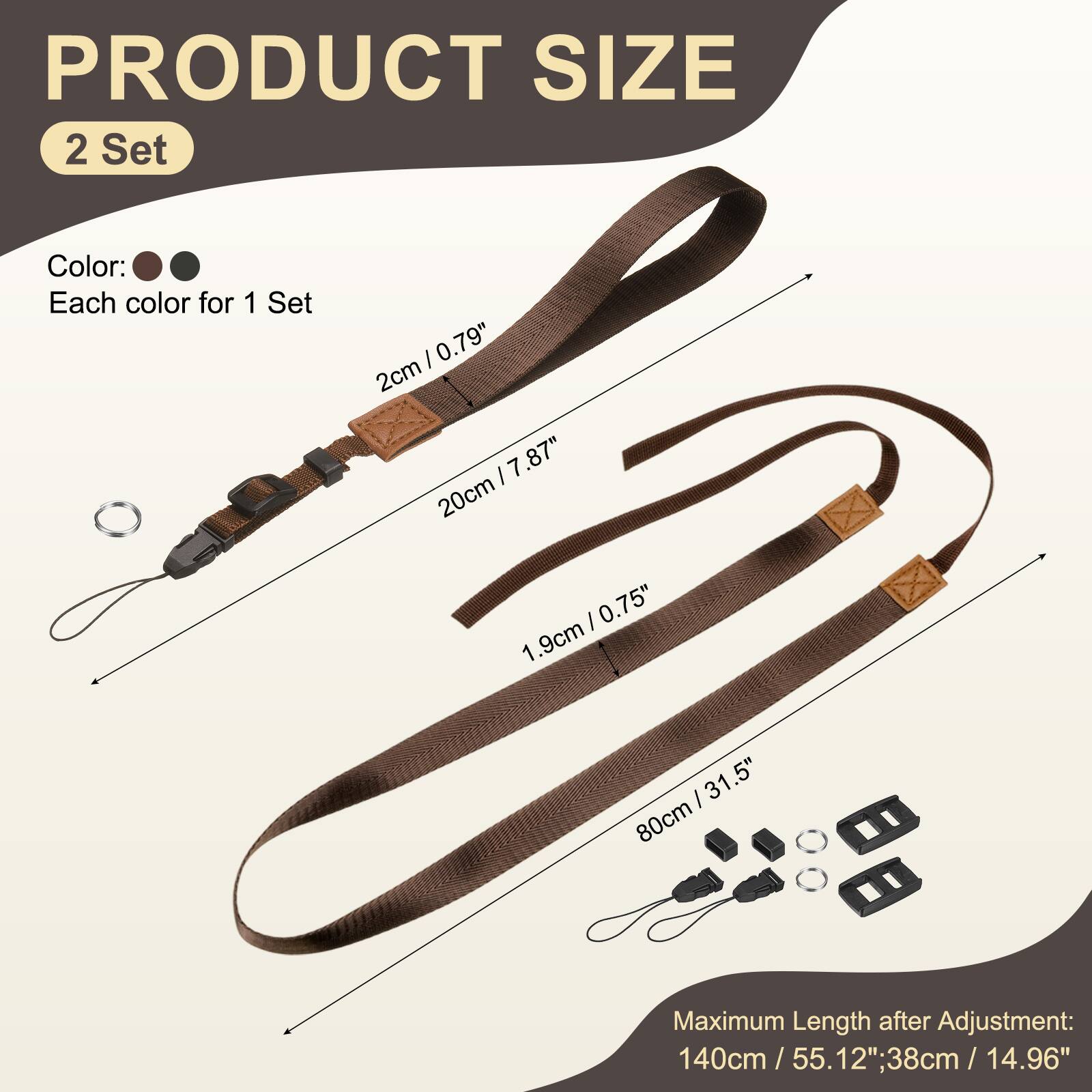 PRODUCT SIZE  
2 Set  
Color: Each color for 1 Set  
- 2cm / 0.79"  
- 20cm / 7.87"  
- 1.9cm / 0.75"  
- 80cm / 31.5"  
Maximum Length after Adjustment: 140cm / 55.12" / 38cm / 14.96"