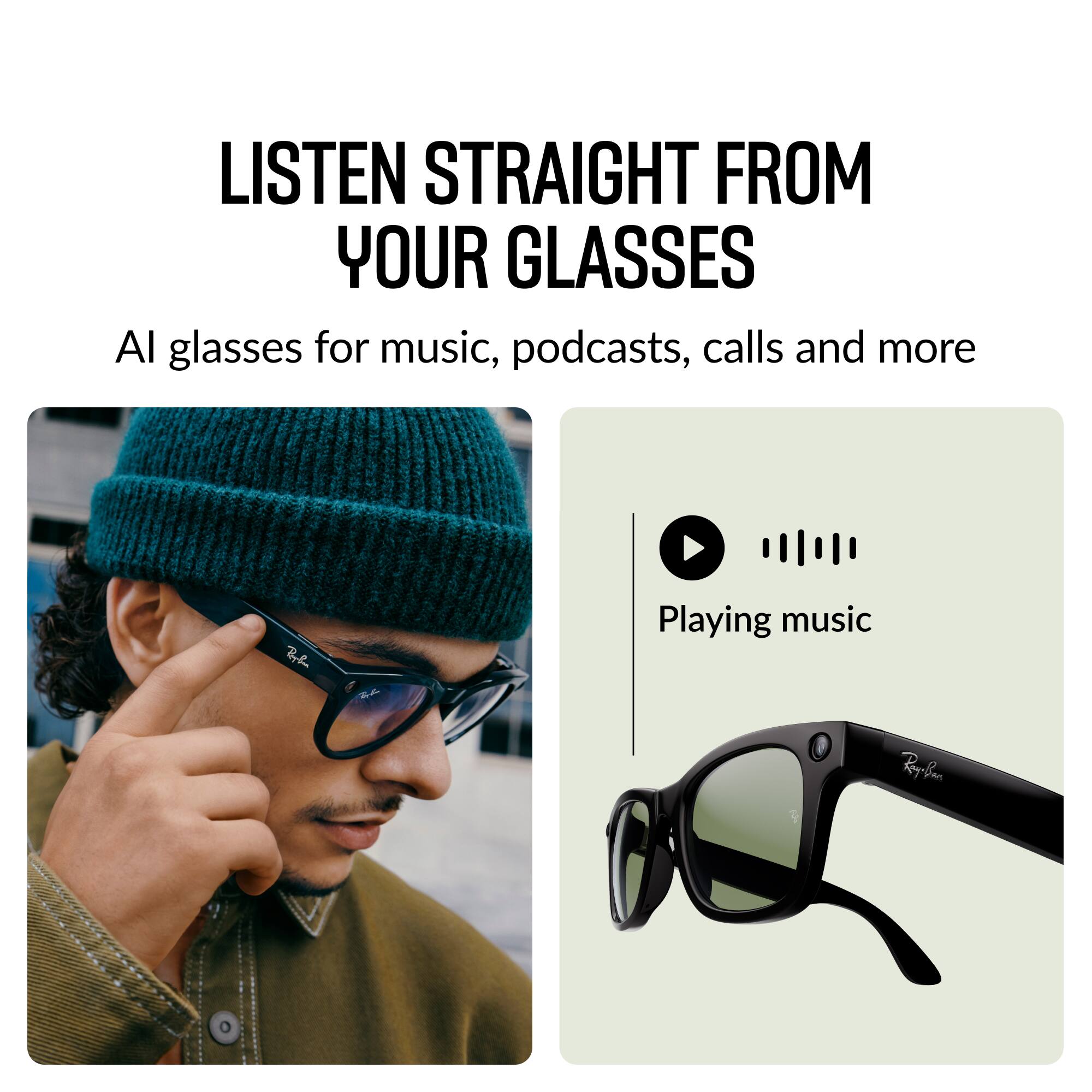 LISTEN STRAIGHT FROM YOUR GLASSES

AI glasses for music, podcasts, calls and more

Playing music