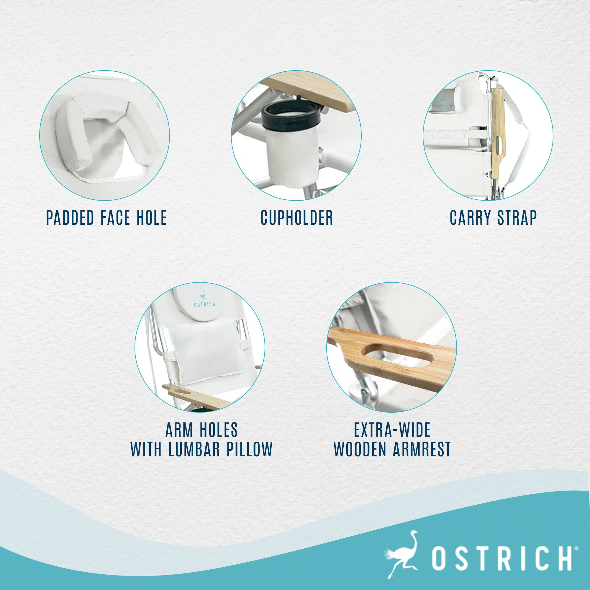 PADDED FACE HOLE  
CUPHOLDER  
CARRY STRAP  
ARM HOLES WITH LUMBAR PILLOW  
EXTRA-WIDE WOODEN ARMREST  
OSTRICH
