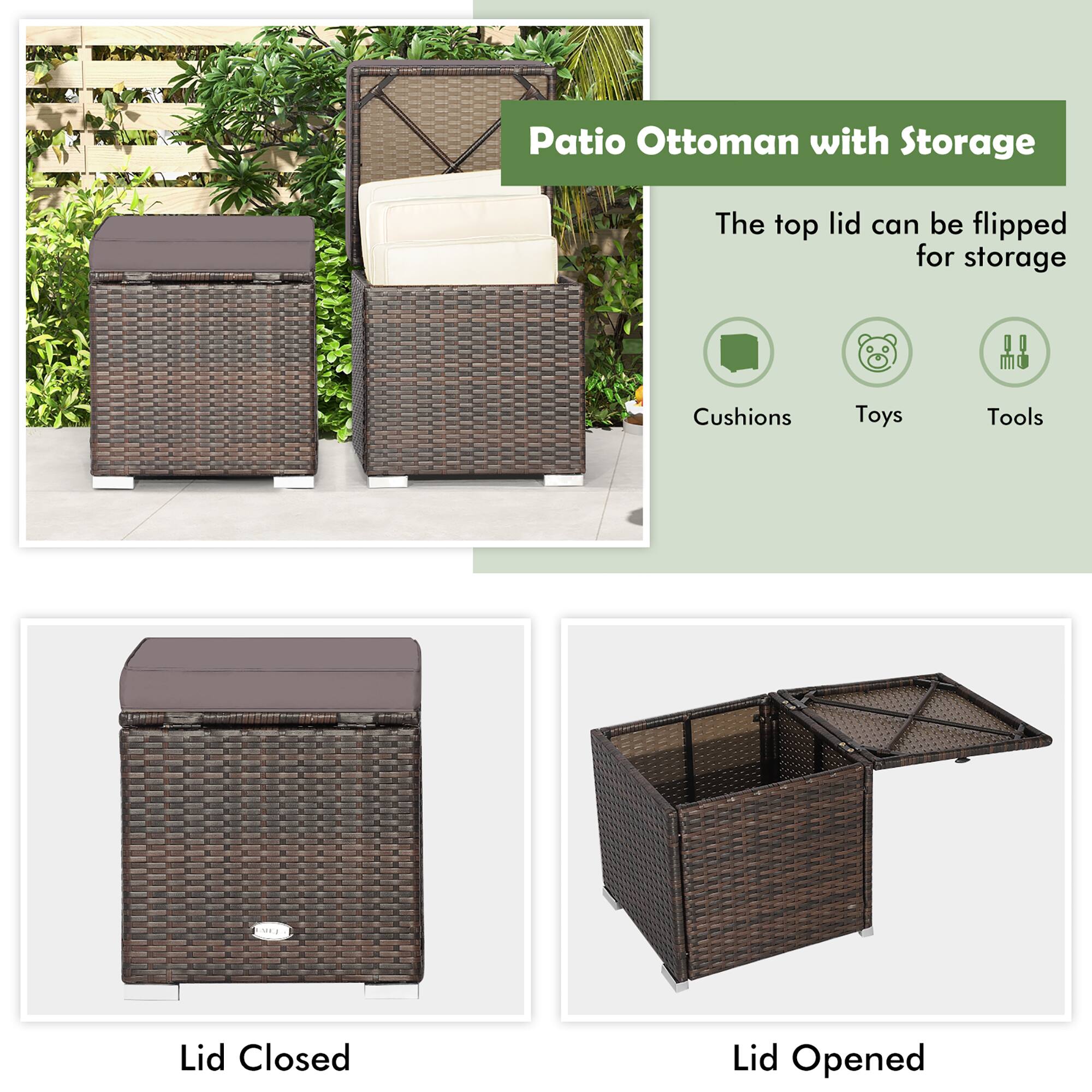 Patio Ottoman with Storage

The top lid can be flipped for storage

Cushions  
Toys  
Tools

Lid Closed  
Lid Opened