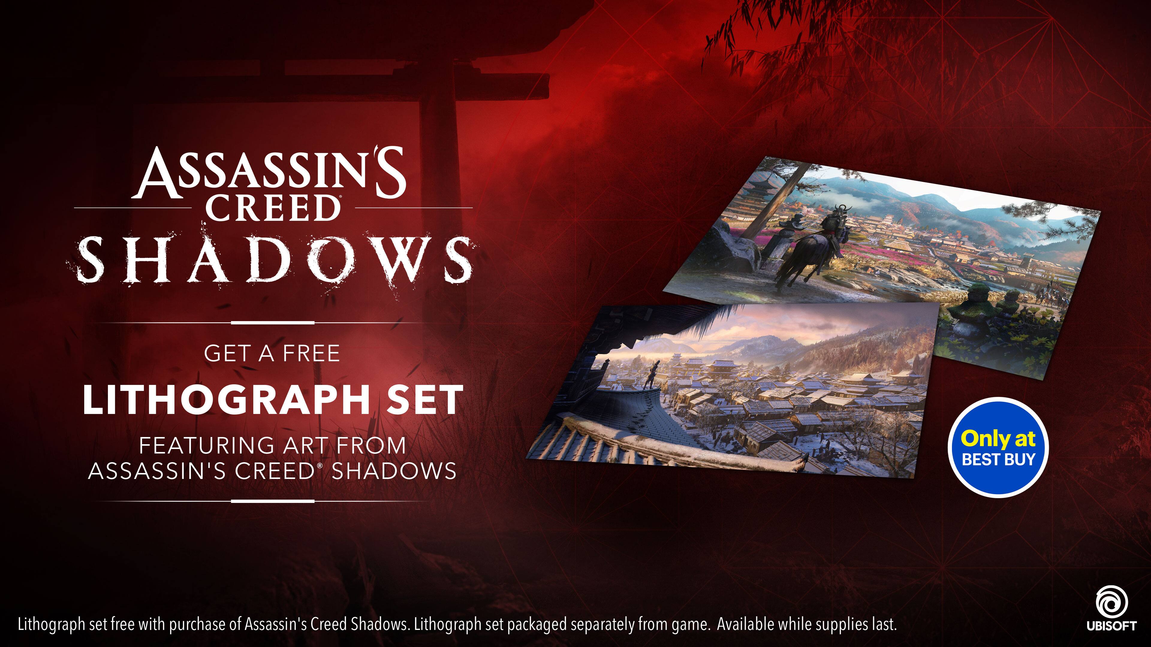 ASSASSIN'S CREED SHADOWS GET A FREE LITHOGRAPH SET FEATURING ART FROM ASSASSIN'S CREED SHADOWS Only at BEST BUY. Lithograph set free with purchase of Assassin's Creed Shadows. Lithograph set packaged separately from game. Available while supplies last. UBISOFT.